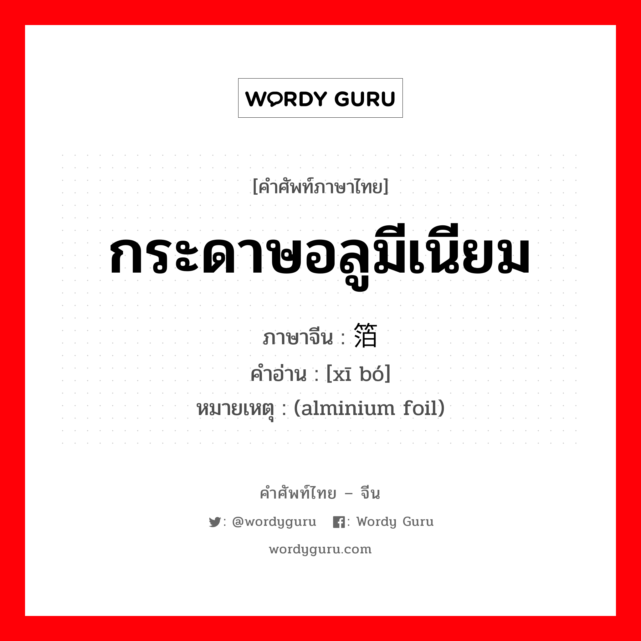 กระดาษอลูมีเนียม ภาษาจีนคืออะไร, คำศัพท์ภาษาไทย - จีน กระดาษอลูมีเนียม ภาษาจีน 锡箔 คำอ่าน [xī bó] หมายเหตุ (alminium foil)