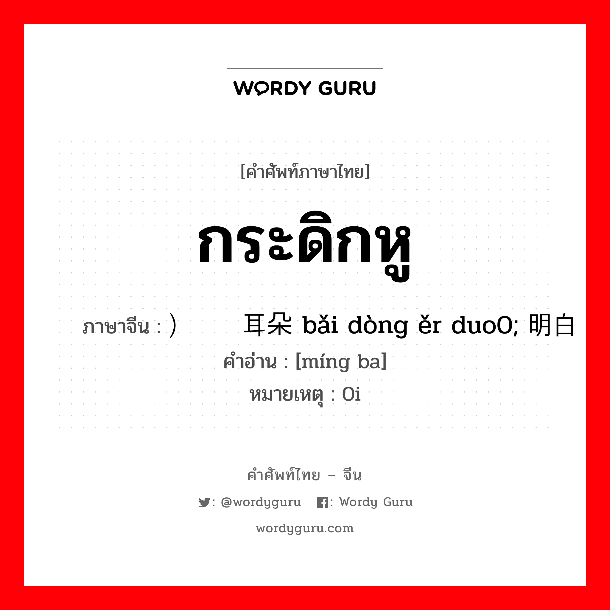 กระดิกหู ภาษาจีนคืออะไร, คำศัพท์ภาษาไทย - จีน กระดิกหู ภาษาจีน ）摆动耳朵 bǎi dòng ěr duo0; 明白 คำอ่าน [míng ba] หมายเหตุ 0i