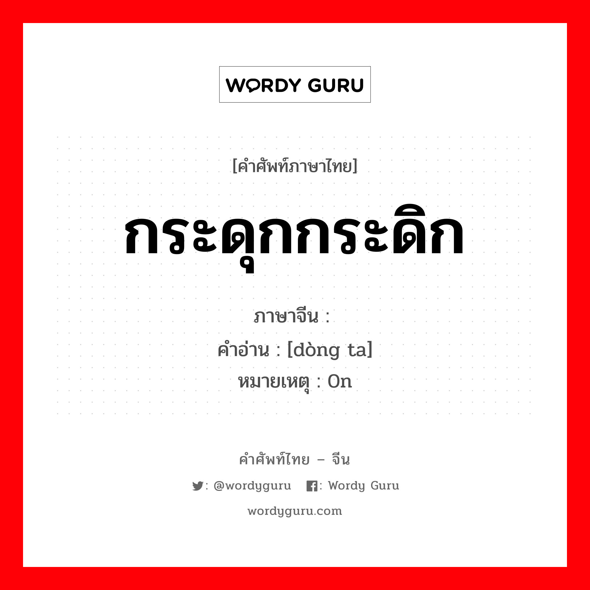 กระดุกกระดิก ภาษาจีนคืออะไร, คำศัพท์ภาษาไทย - จีน กระดุกกระดิก ภาษาจีน 动弹 คำอ่าน [dòng ta] หมายเหตุ 0n