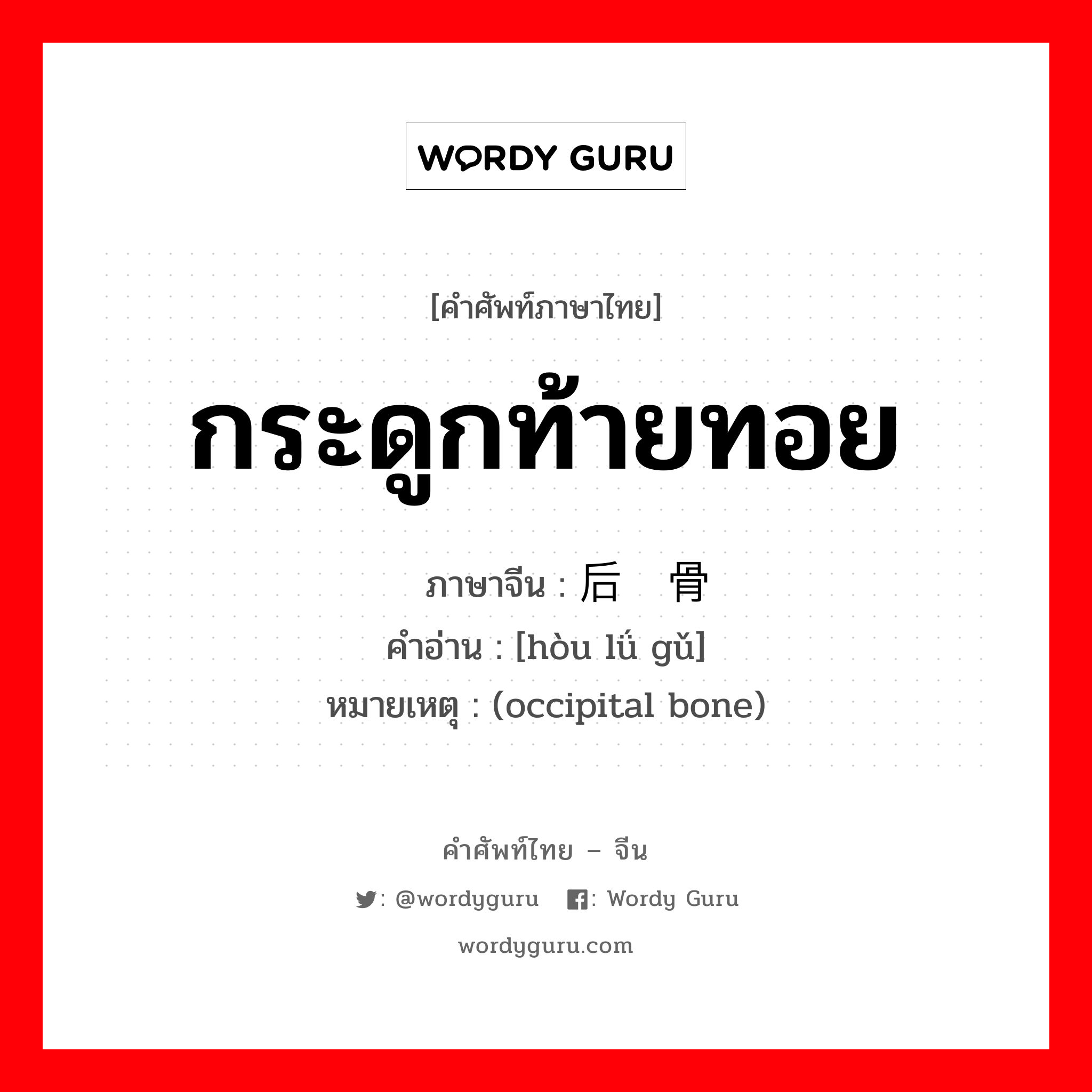 กระดูกท้ายทอย ภาษาจีนคืออะไร, คำศัพท์ภาษาไทย - จีน กระดูกท้ายทอย ภาษาจีน 后颅骨 คำอ่าน [hòu lǘ gǔ] หมายเหตุ (occipital bone)