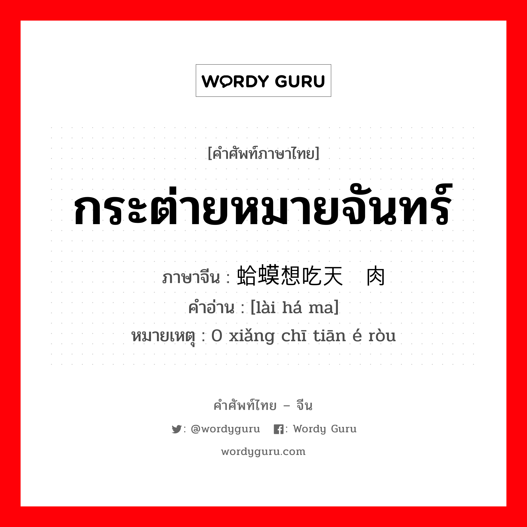 กระต่ายหมายจันทร์ ภาษาจีนคืออะไร, คำศัพท์ภาษาไทย - จีน กระต่ายหมายจันทร์ ภาษาจีน 癞蛤蟆想吃天鹅肉 คำอ่าน [lài há ma] หมายเหตุ 0 xiǎng chī tiān é ròu