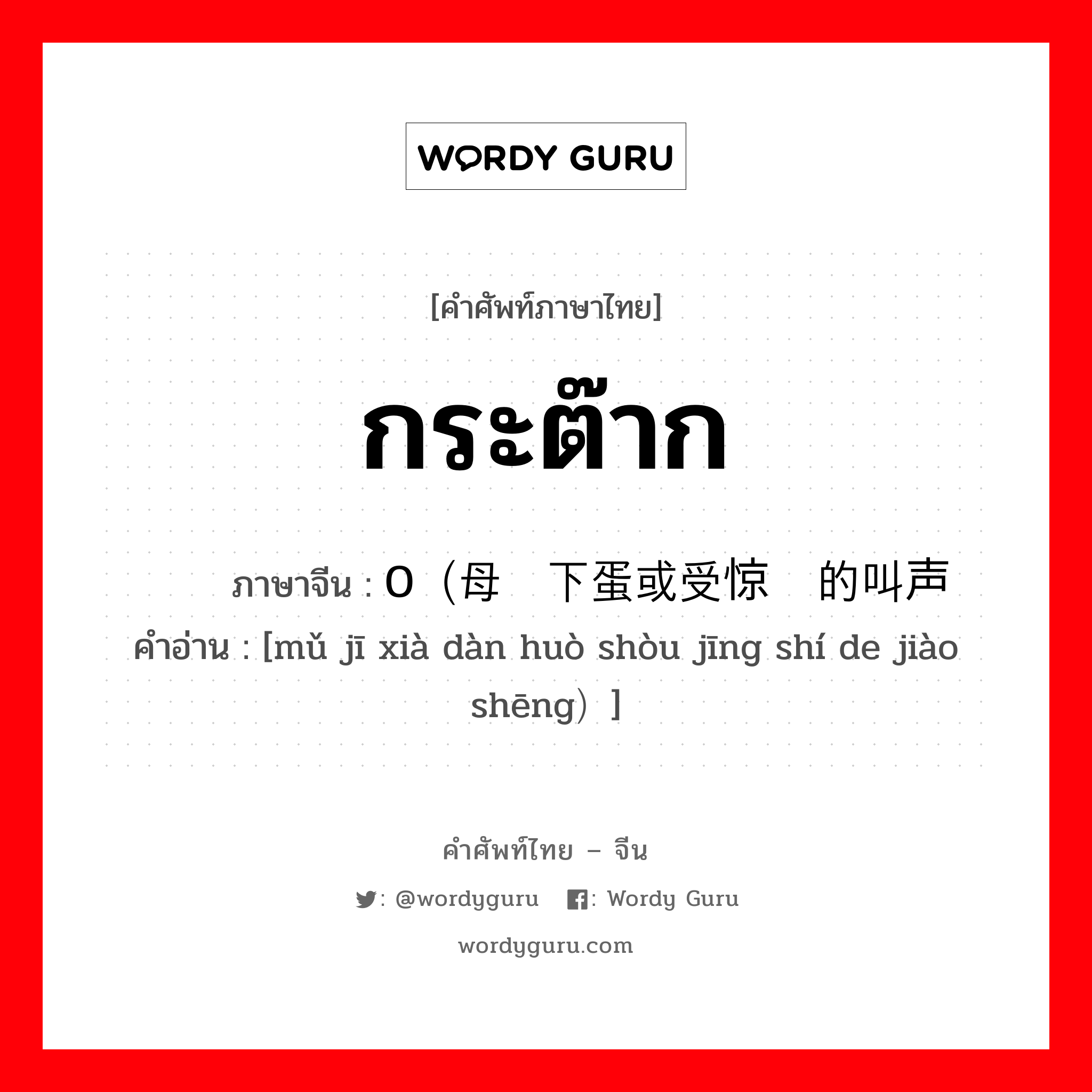 กระต๊าก ภาษาจีนคืออะไร, คำศัพท์ภาษาไทย - จีน กระต๊าก ภาษาจีน 0（母鸡下蛋或受惊时的叫声 คำอ่าน [mǔ jī xià dàn huò shòu jīng shí de jiào shēng）]