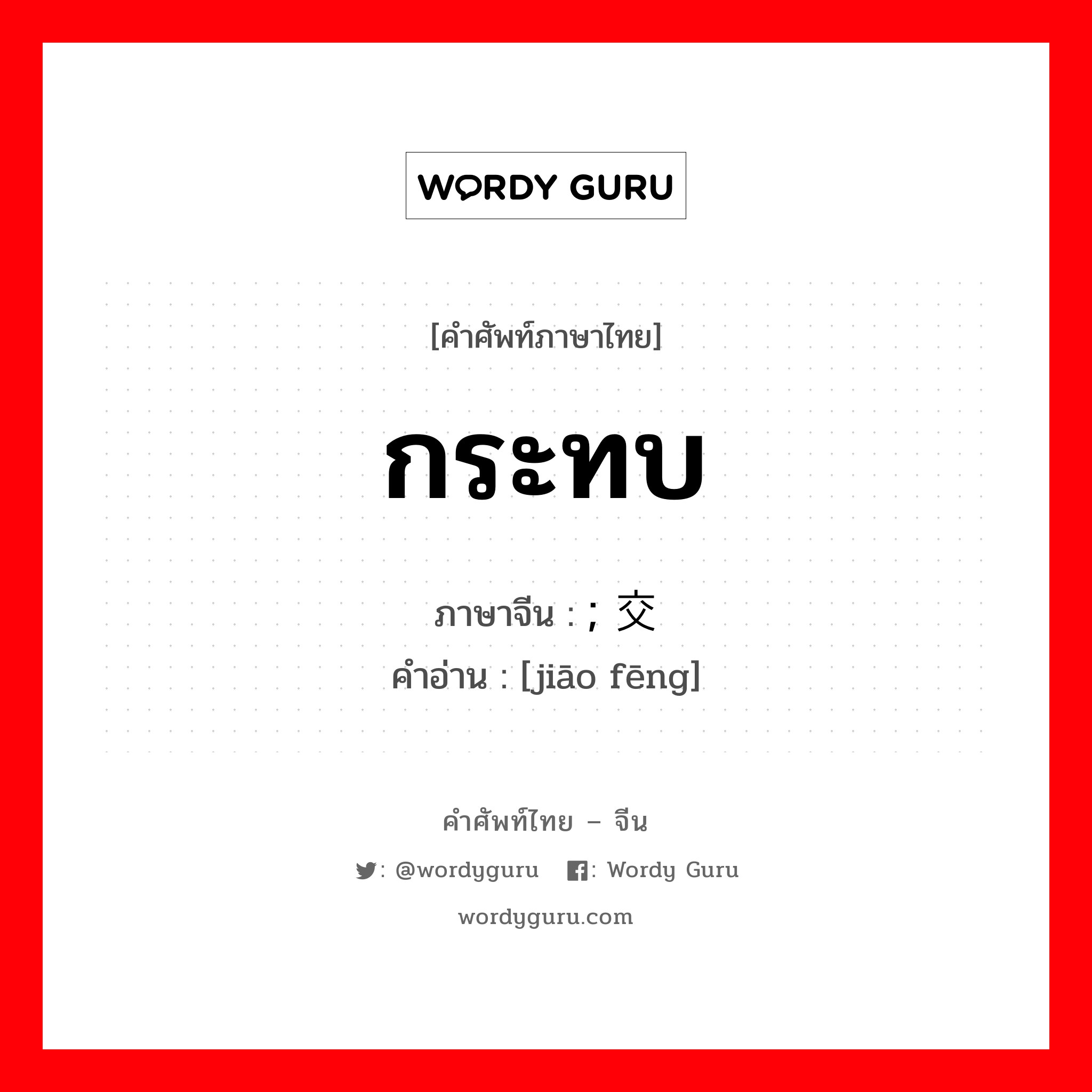 กระทบ ภาษาจีนคืออะไร, คำศัพท์ภาษาไทย - จีน กระทบ ภาษาจีน ; 交锋 คำอ่าน [jiāo fēng]