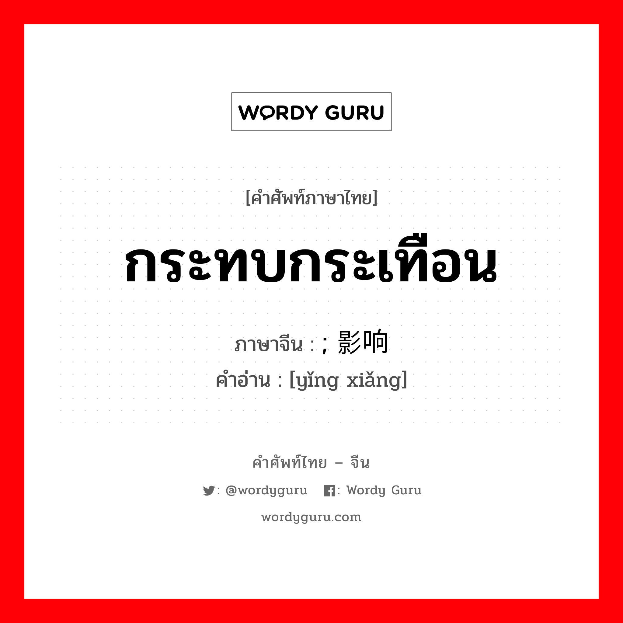 กระทบกระเทือน ภาษาจีนคืออะไร, คำศัพท์ภาษาไทย - จีน กระทบกระเทือน ภาษาจีน ; 影响 คำอ่าน [yǐng xiǎng]