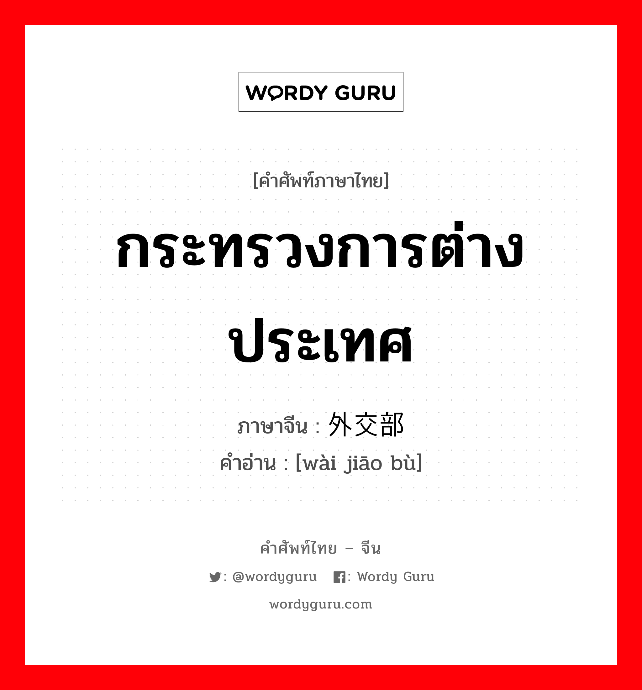 กระทรวงการต่างประเทศ ภาษาจีนคืออะไร, คำศัพท์ภาษาไทย - จีน กระทรวงการต่างประเทศ ภาษาจีน 外交部 คำอ่าน [wài jiāo bù]