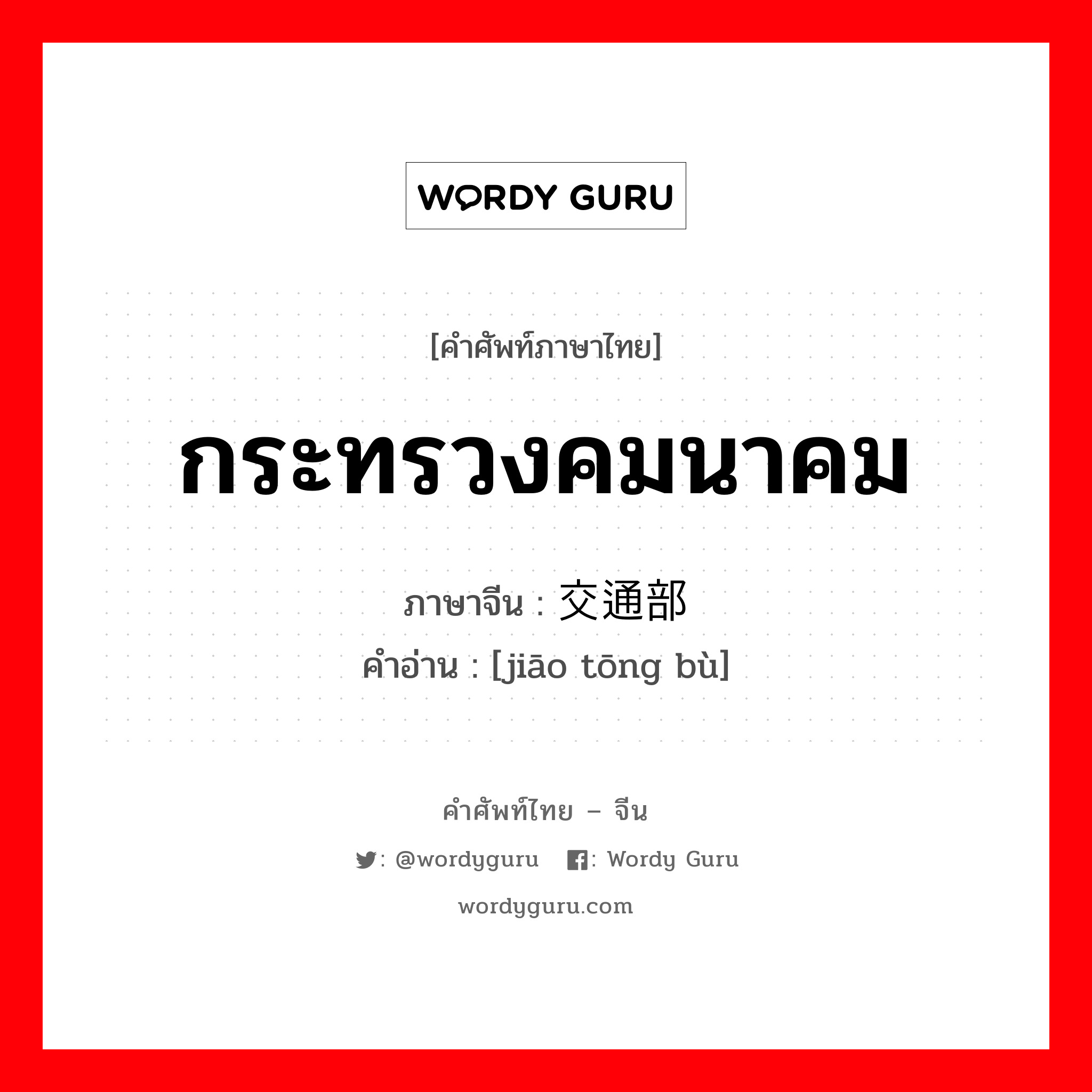 กระทรวงคมนาคม ภาษาจีนคืออะไร, คำศัพท์ภาษาไทย - จีน กระทรวงคมนาคม ภาษาจีน 交通部 คำอ่าน [jiāo tōng bù]