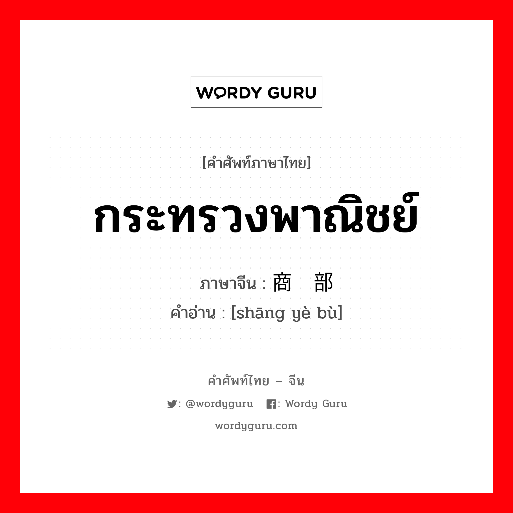 กระทรวงพาณิชย์ ภาษาจีนคืออะไร, คำศัพท์ภาษาไทย - จีน กระทรวงพาณิชย์ ภาษาจีน 商业部 คำอ่าน [shāng yè bù]