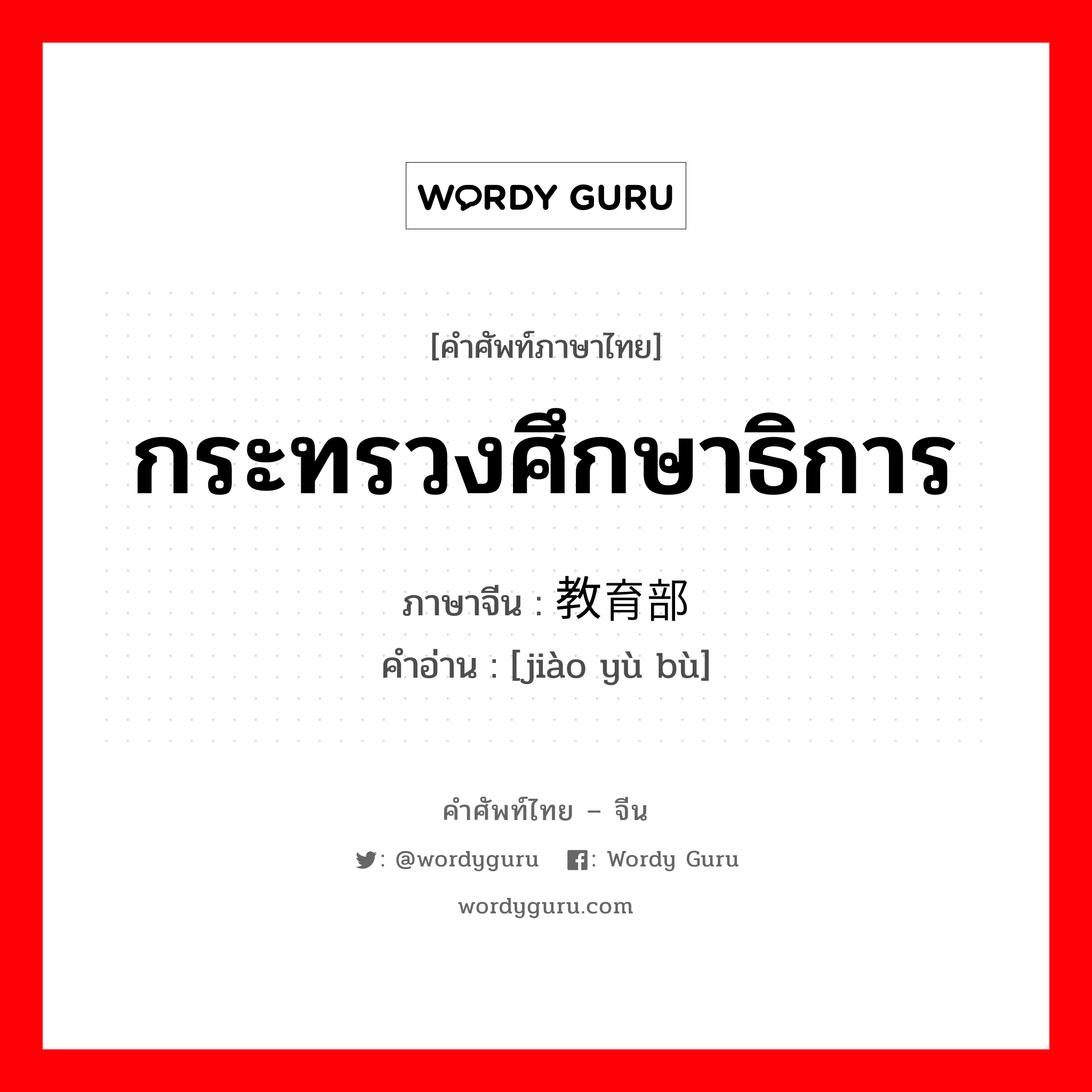 กระทรวงศึกษาธิการ ภาษาจีนคืออะไร, คำศัพท์ภาษาไทย - จีน กระทรวงศึกษาธิการ ภาษาจีน 教育部 คำอ่าน [jiào yù bù]