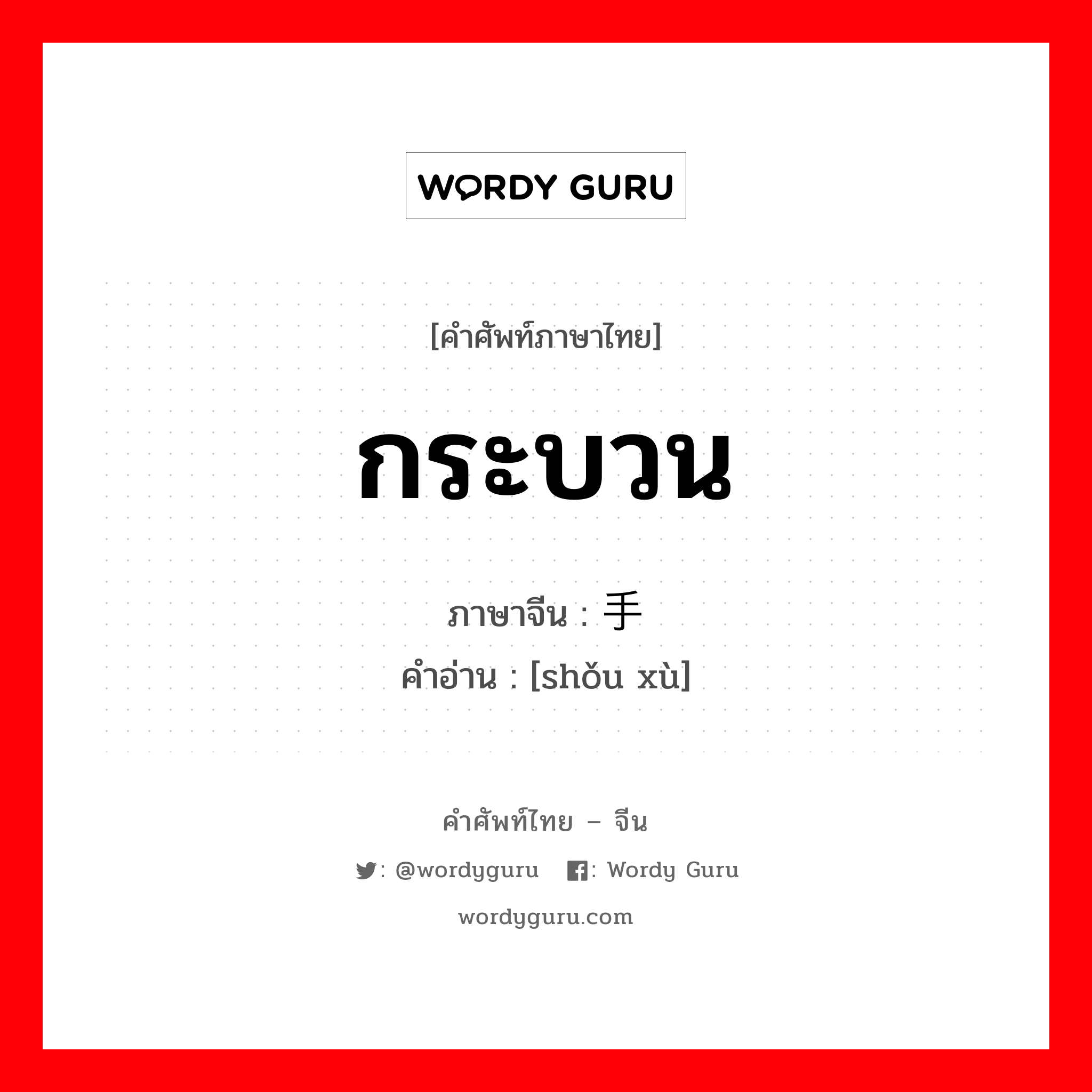 กระบวน ภาษาจีนคืออะไร, คำศัพท์ภาษาไทย - จีน กระบวน ภาษาจีน 手续 คำอ่าน [shǒu xù]