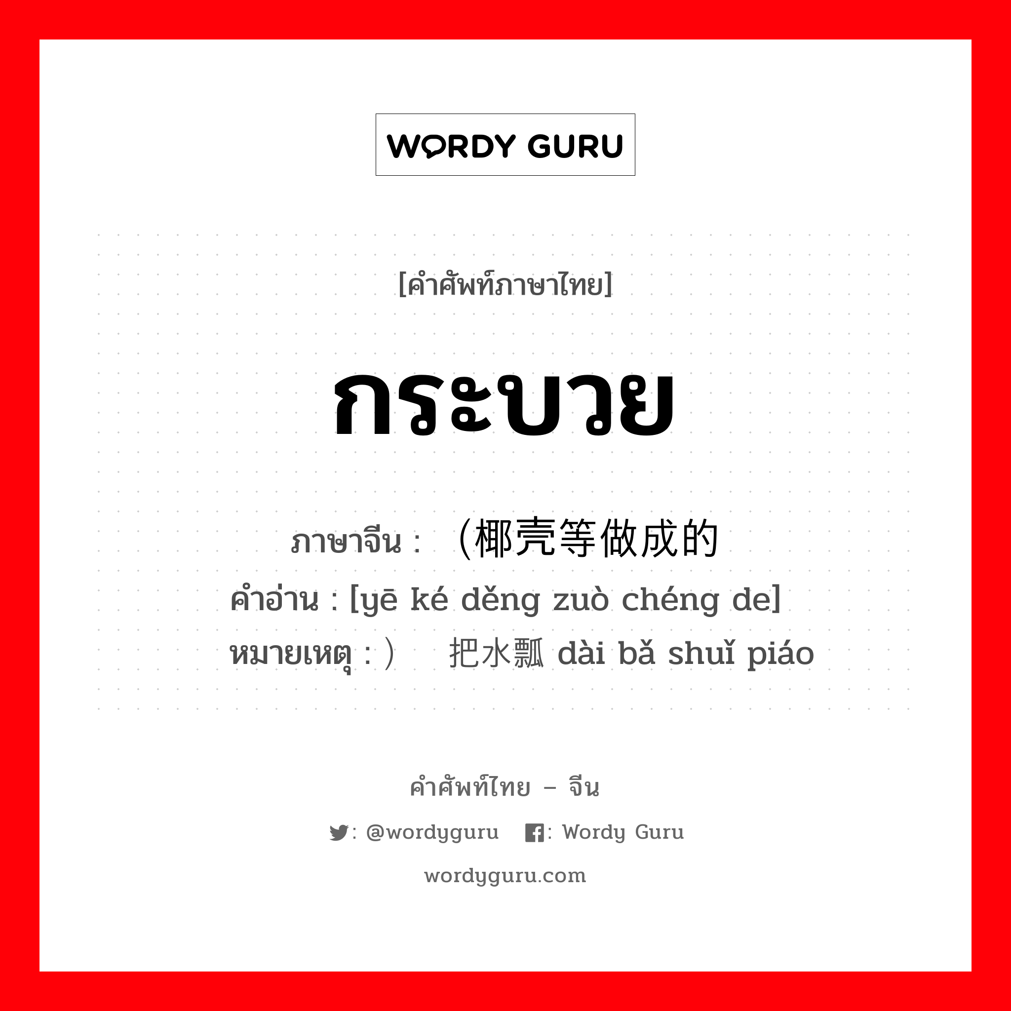 กระบวย ภาษาจีนคืออะไร, คำศัพท์ภาษาไทย - จีน กระบวย ภาษาจีน （椰壳等做成的 คำอ่าน [yē ké děng zuò chéng de] หมายเหตุ ）带把水瓢 dài bǎ shuǐ piáo