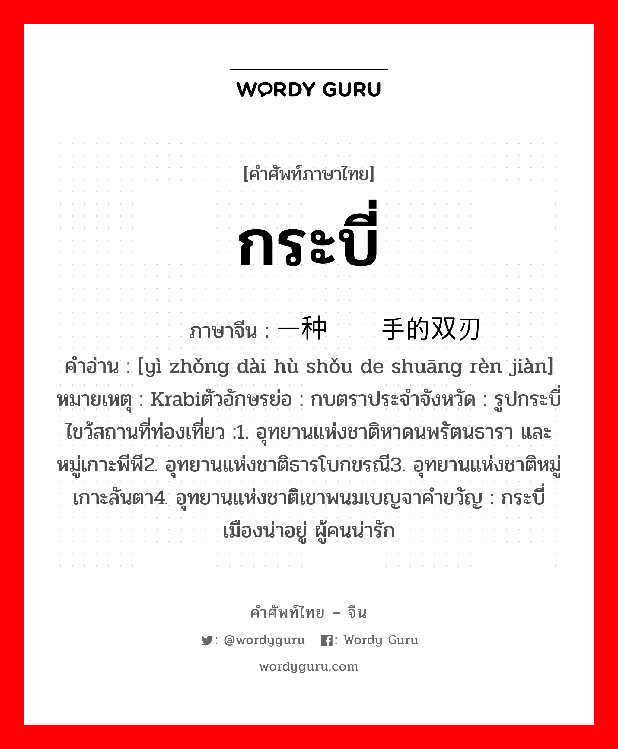 กระบี่ ภาษาจีนคืออะไร, คำศัพท์ภาษาไทย - จีน กระบี่ ภาษาจีน 一种带护手的双刃剑 คำอ่าน [yì zhǒng dài hù shǒu de shuāng rèn jiàn] หมายเหตุ Krabiตัวอักษรย่อ : กบตราประจำจังหวัด : รูปกระบี่ไขว้สถานที่ท่องเที่ยว :1. อุทยานแห่งชาติหาดนพรัตนธารา และหมู่เกาะพีพี2. อุทยานแห่งชาติธารโบกขรณี3. อุทยานแห่งชาติหมู่เกาะลันตา4. อุทยานแห่งชาติเขาพนมเบญจาคำขวัญ : กระบี่เมืองน่าอยู่ ผู้คนน่ารัก