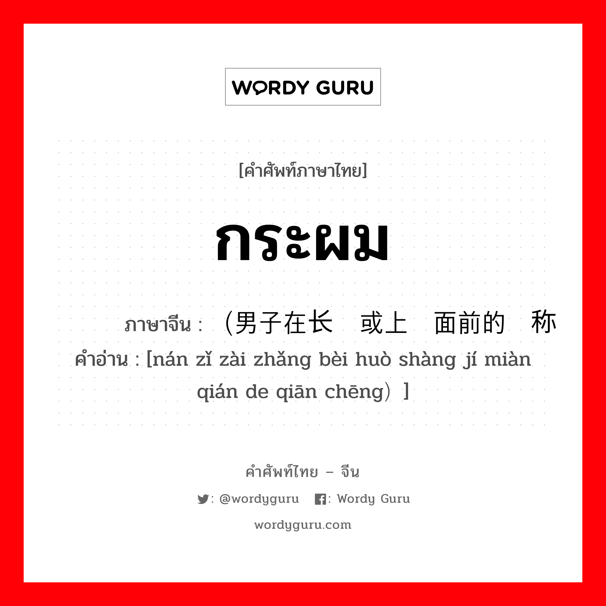 กระผม ภาษาจีนคืออะไร, คำศัพท์ภาษาไทย - จีน กระผม ภาษาจีน （男子在长辈或上级面前的谦称 คำอ่าน [nán zǐ zài zhǎng bèi huò shàng jí miàn qián de qiān chēng）]