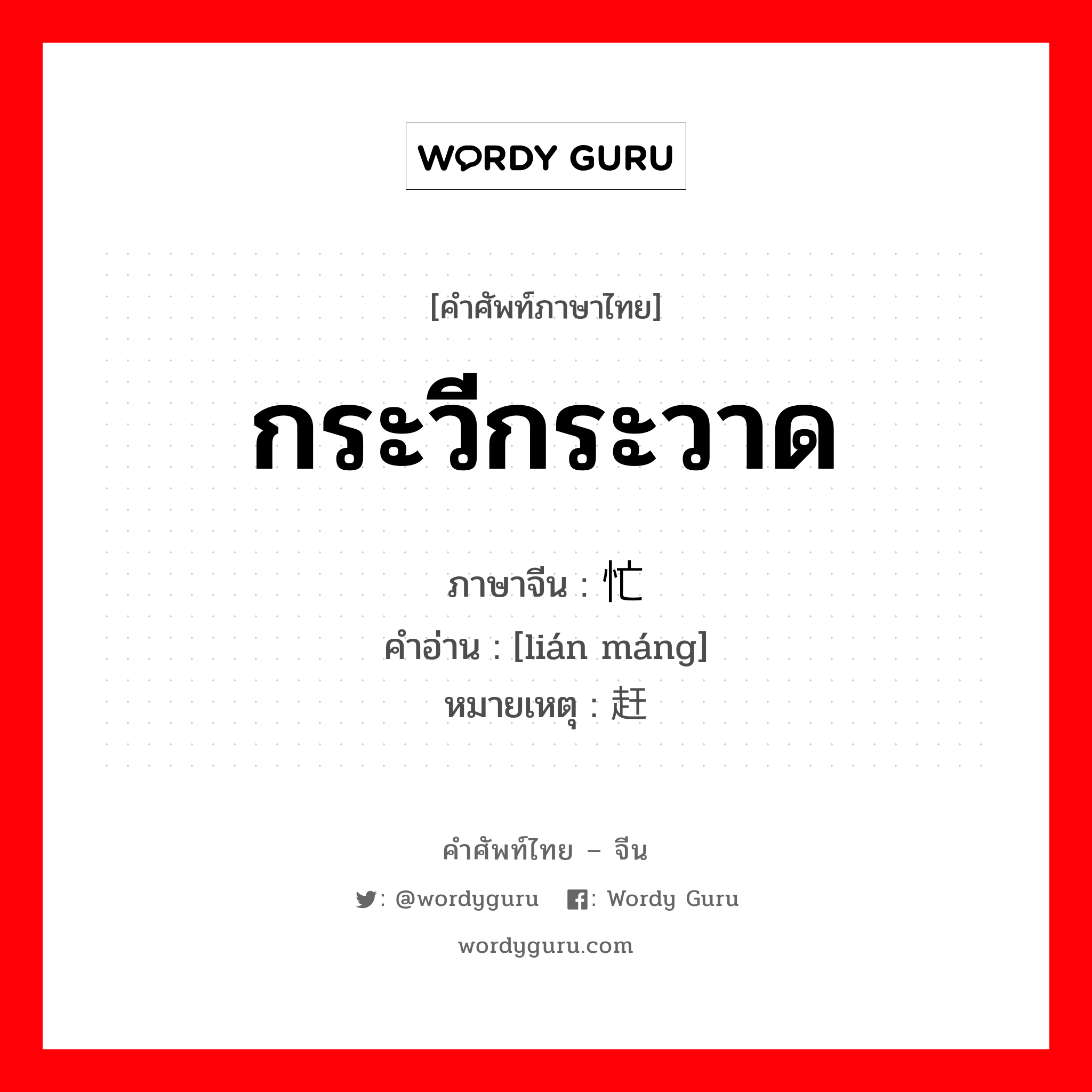 กระวีกระวาด ภาษาจีนคืออะไร, คำศัพท์ภาษาไทย - จีน กระวีกระวาด ภาษาจีน 连忙 คำอ่าน [lián máng] หมายเหตุ 赶紧