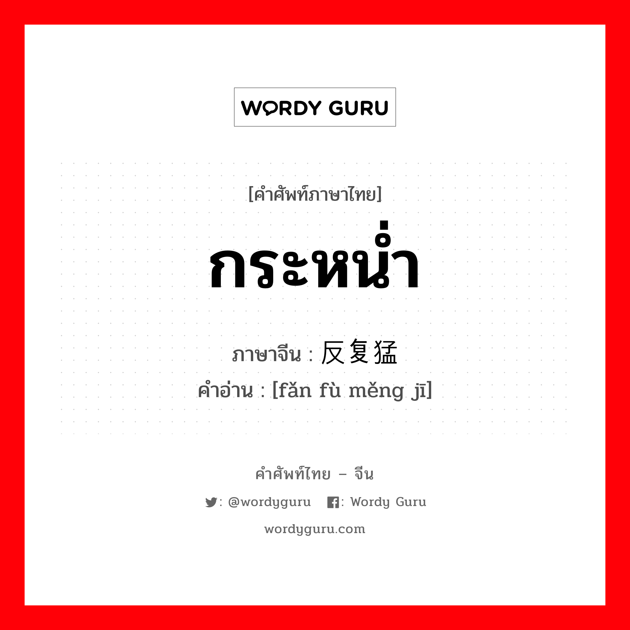 กระหน่ำ ภาษาจีนคืออะไร, คำศัพท์ภาษาไทย - จีน กระหน่ำ ภาษาจีน 反复猛击 คำอ่าน [fǎn fù měng jī]