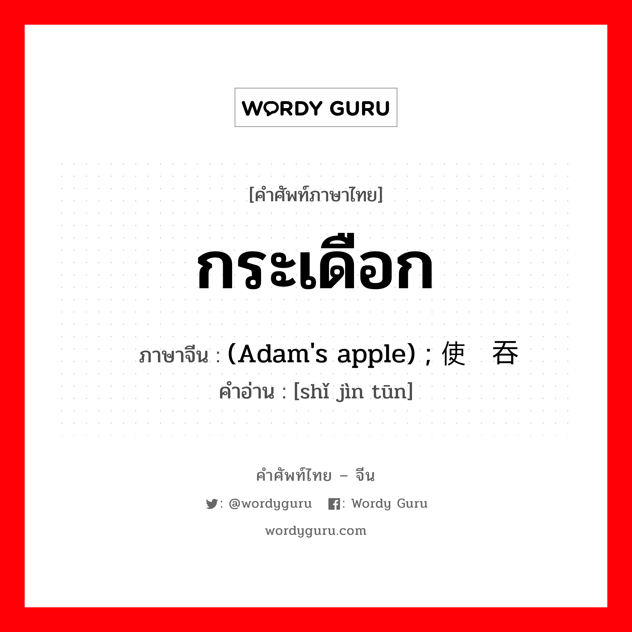 กระเดือก ภาษาจีนคืออะไร, คำศัพท์ภาษาไทย - จีน กระเดือก ภาษาจีน (Adam&#39;s apple) ; 使劲吞 คำอ่าน [shǐ jìn tūn]