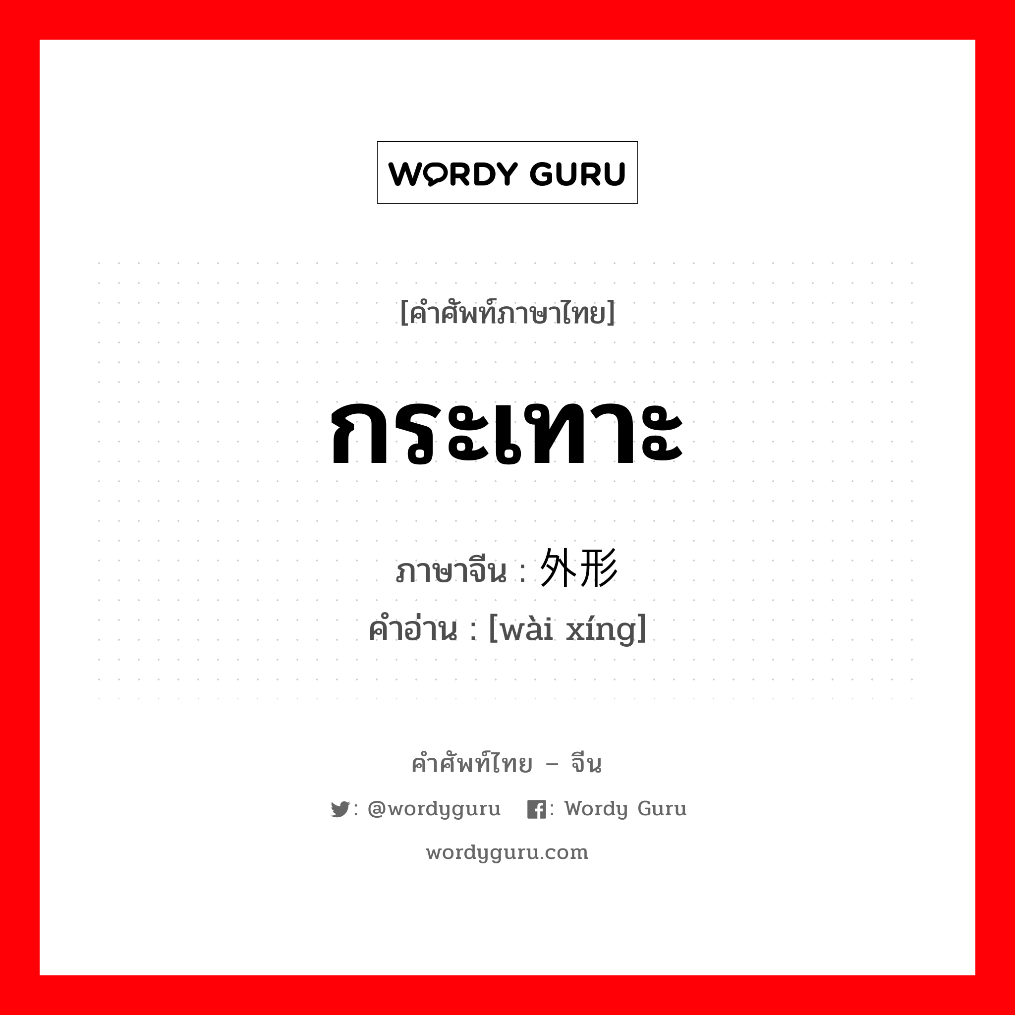 กระเทาะ ภาษาจีนคืออะไร, คำศัพท์ภาษาไทย - จีน กระเทาะ ภาษาจีน 外形 คำอ่าน [wài xíng]