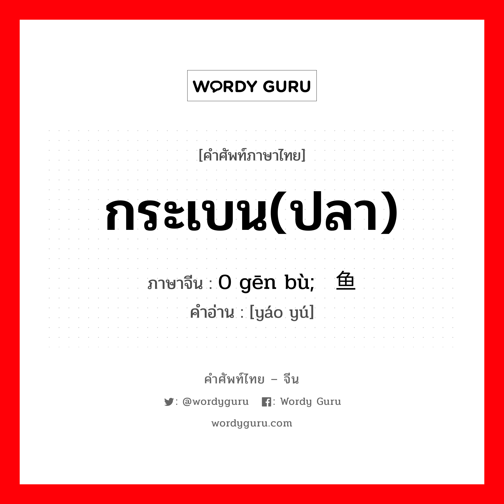 กระเบน(ปลา) ภาษาจีนคืออะไร, คำศัพท์ภาษาไทย - จีน กระเบน(ปลา) ภาษาจีน 0 gēn bù; 鳐鱼 คำอ่าน [yáo yú]