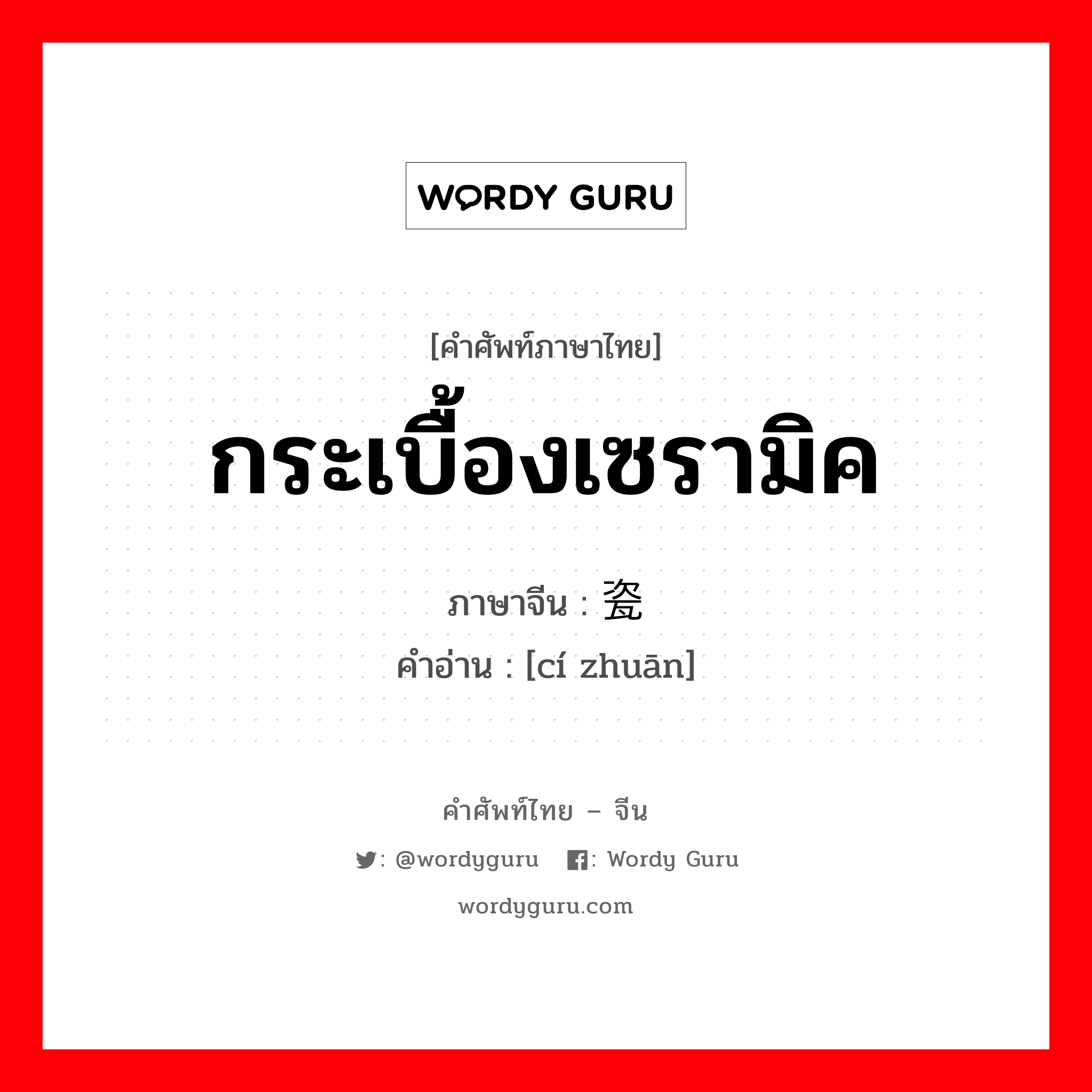 กระเบื้องเซรามิค ภาษาจีนคืออะไร, คำศัพท์ภาษาไทย - จีน กระเบื้องเซรามิค ภาษาจีน 瓷砖 คำอ่าน [cí zhuān]