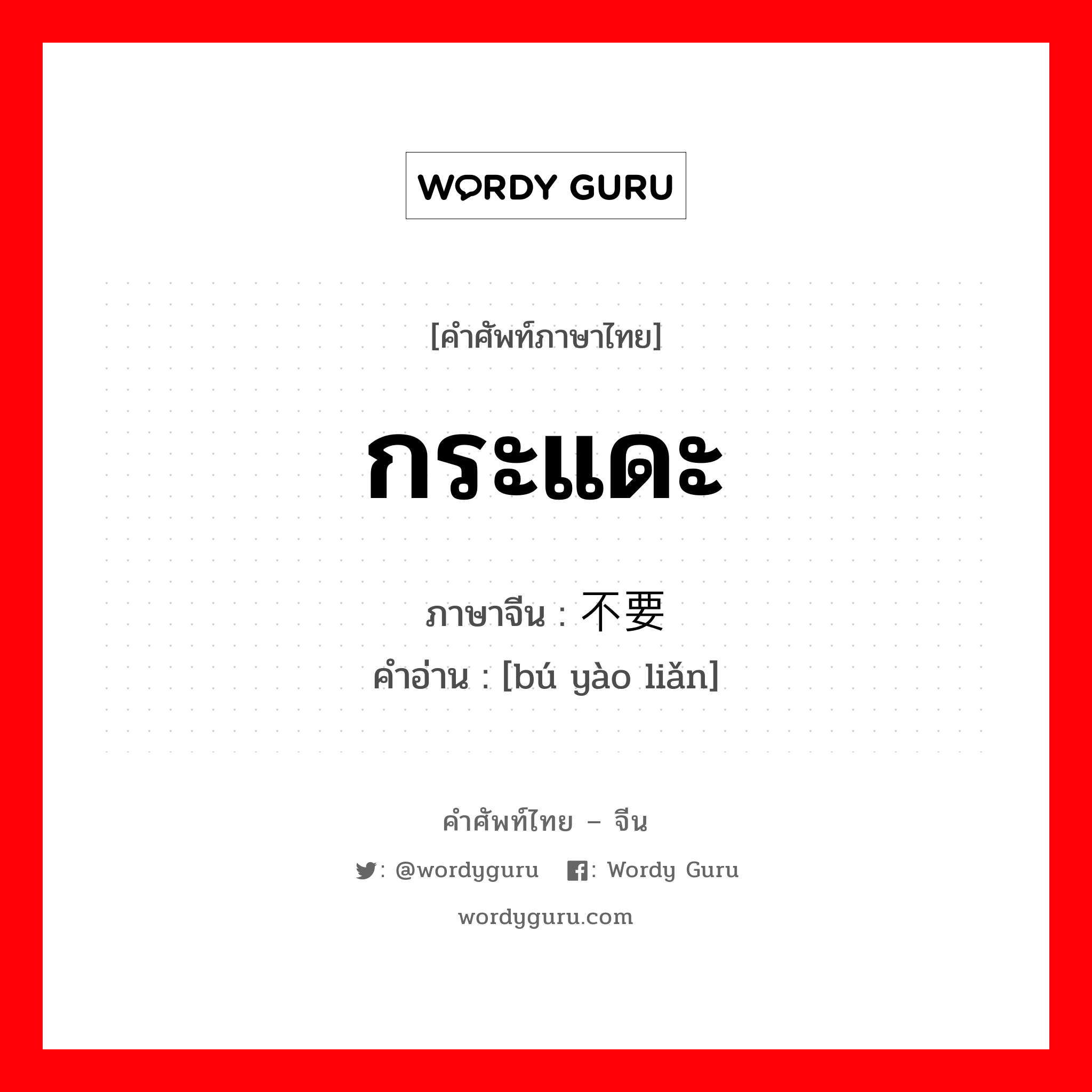 กระแดะ ภาษาจีนคืออะไร, คำศัพท์ภาษาไทย - จีน กระแดะ ภาษาจีน 不要脸 คำอ่าน [bú yào liǎn]