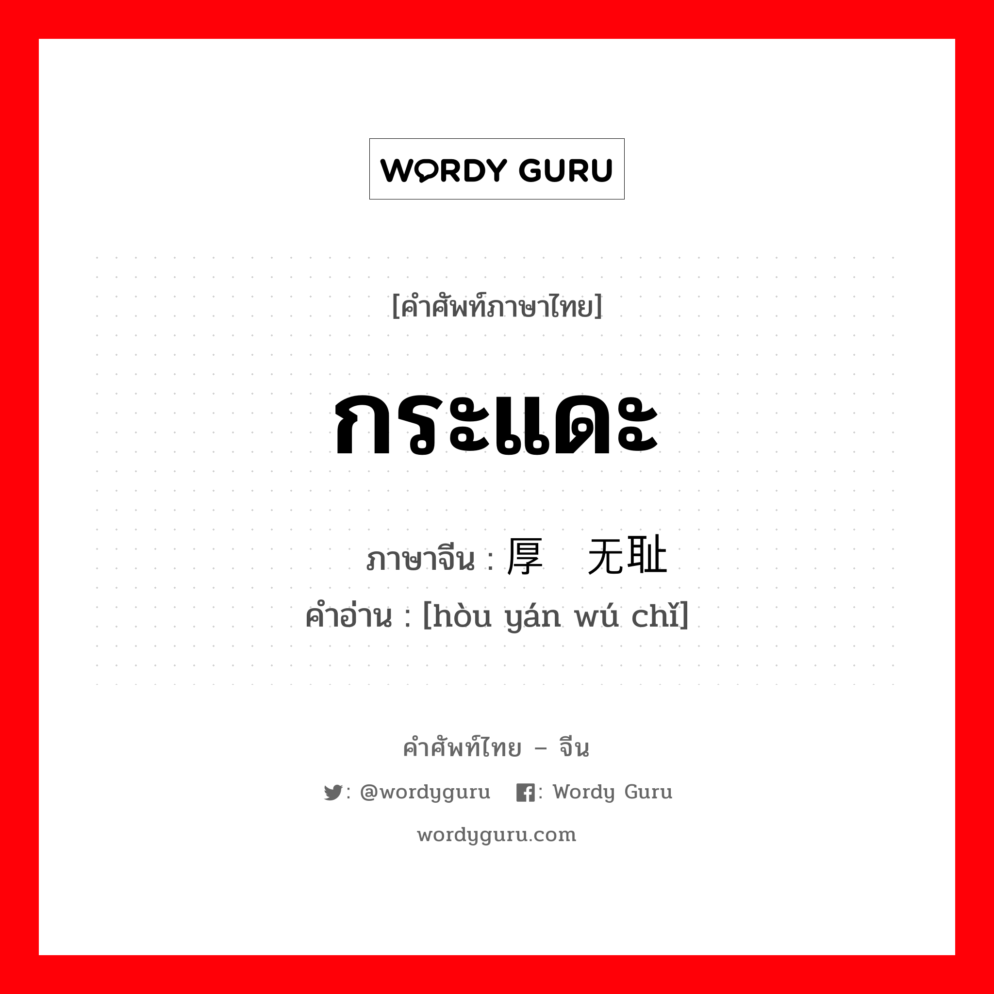 กระแดะ ภาษาจีนคืออะไร, คำศัพท์ภาษาไทย - จีน กระแดะ ภาษาจีน 厚颜无耻 คำอ่าน [hòu yán wú chǐ]