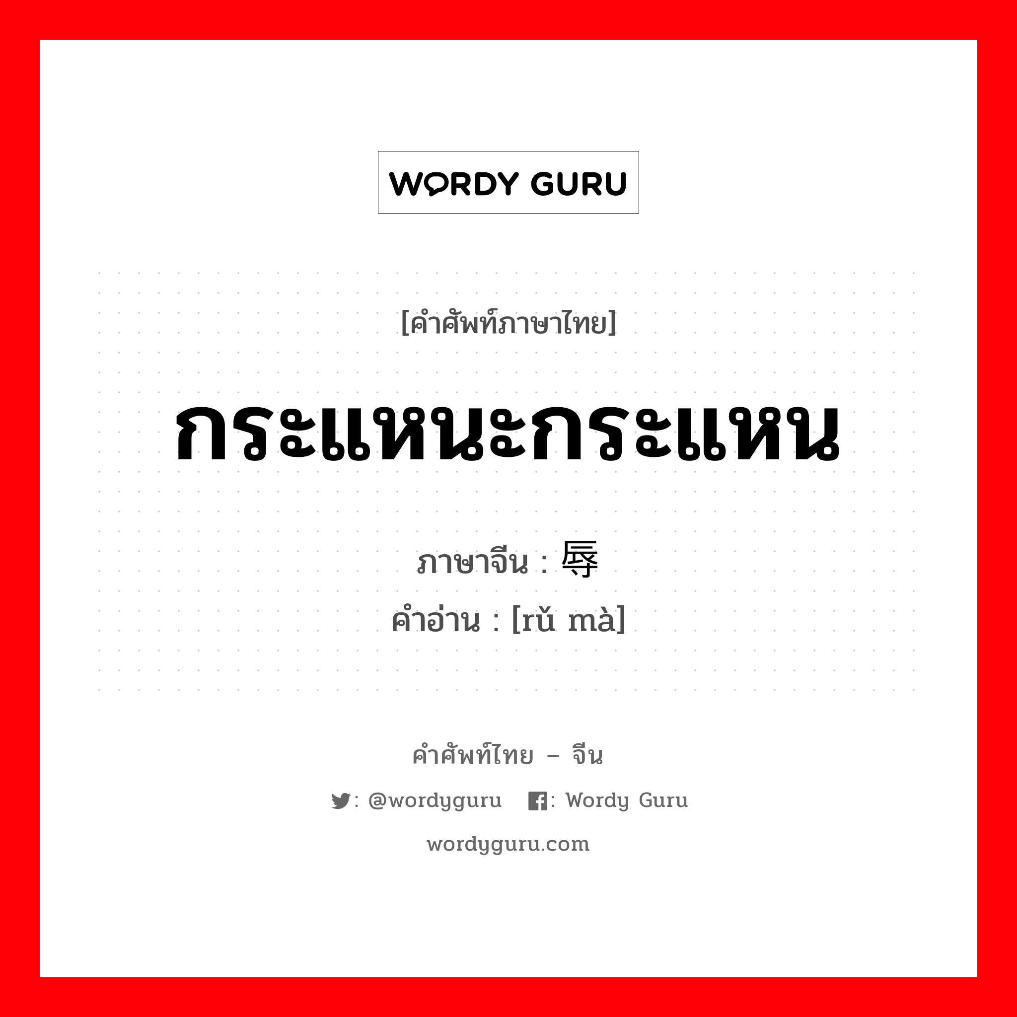 กระแหนะกระแหน ภาษาจีนคืออะไร, คำศัพท์ภาษาไทย - จีน กระแหนะกระแหน ภาษาจีน 辱骂 คำอ่าน [rǔ mà]