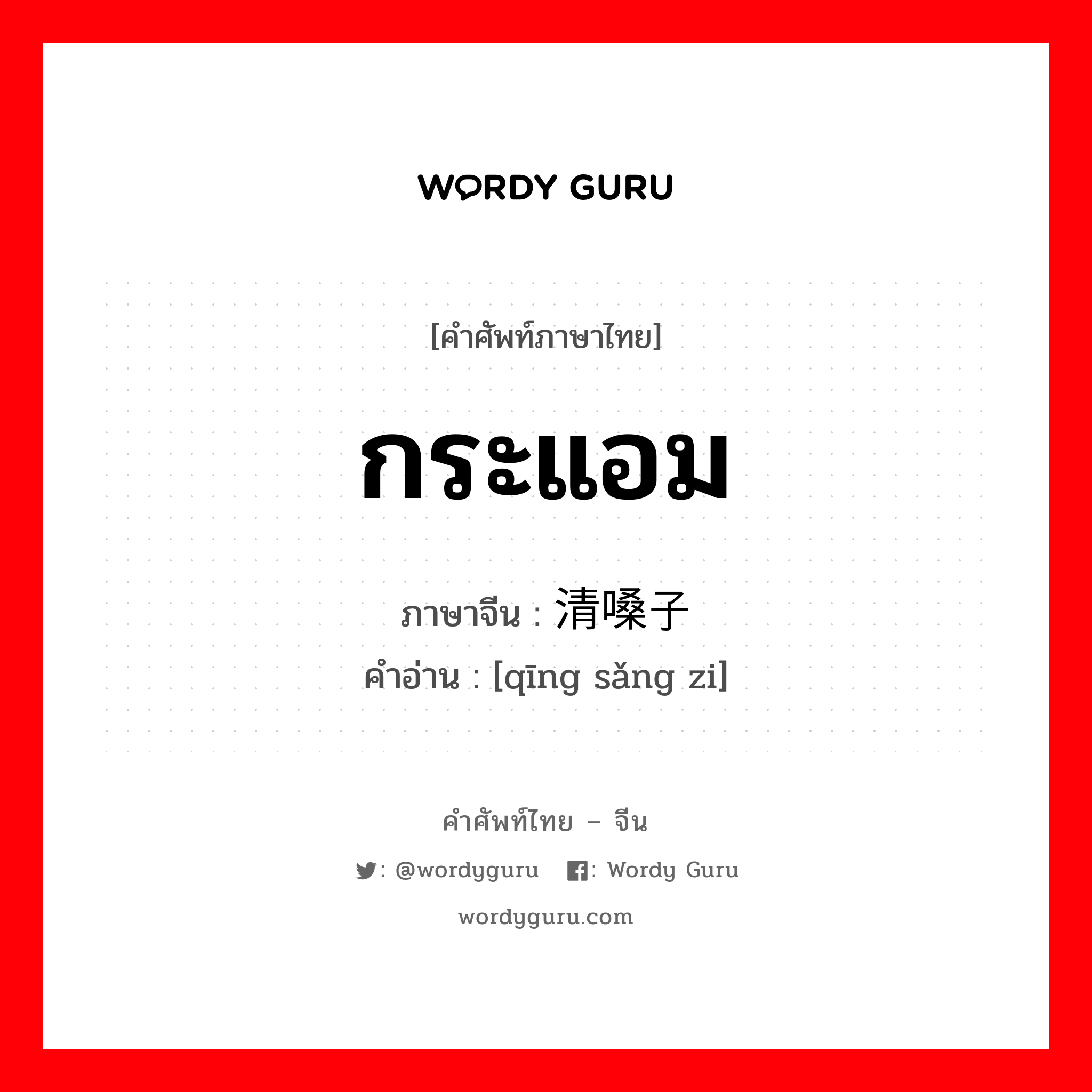 กระแอม ภาษาจีนคืออะไร, คำศัพท์ภาษาไทย - จีน กระแอม ภาษาจีน 清嗓子 คำอ่าน [qīng sǎng zi]