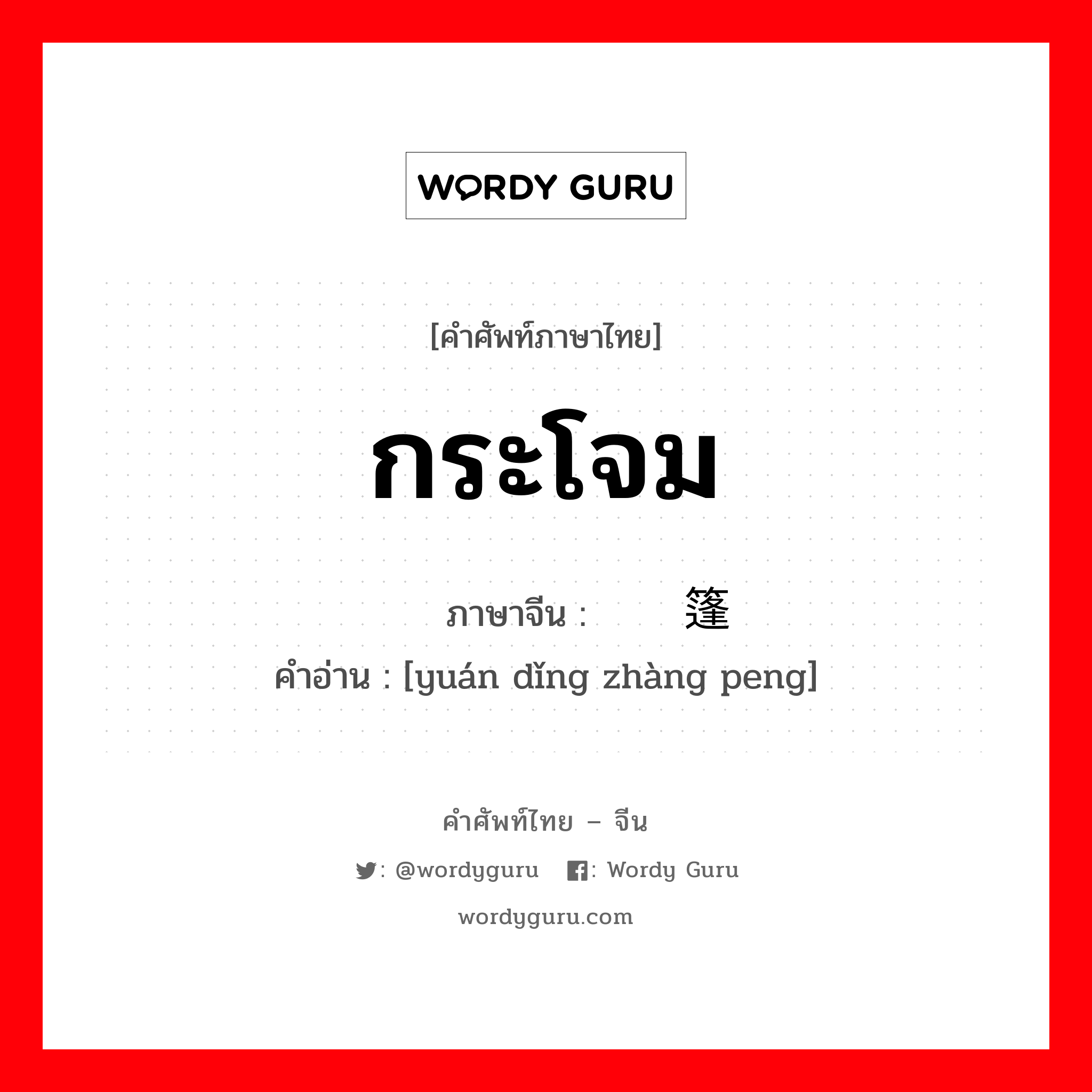 กระโจม ภาษาจีนคืออะไร, คำศัพท์ภาษาไทย - จีน กระโจม ภาษาจีน 圆顶帐篷 คำอ่าน [yuán dǐng zhàng peng]