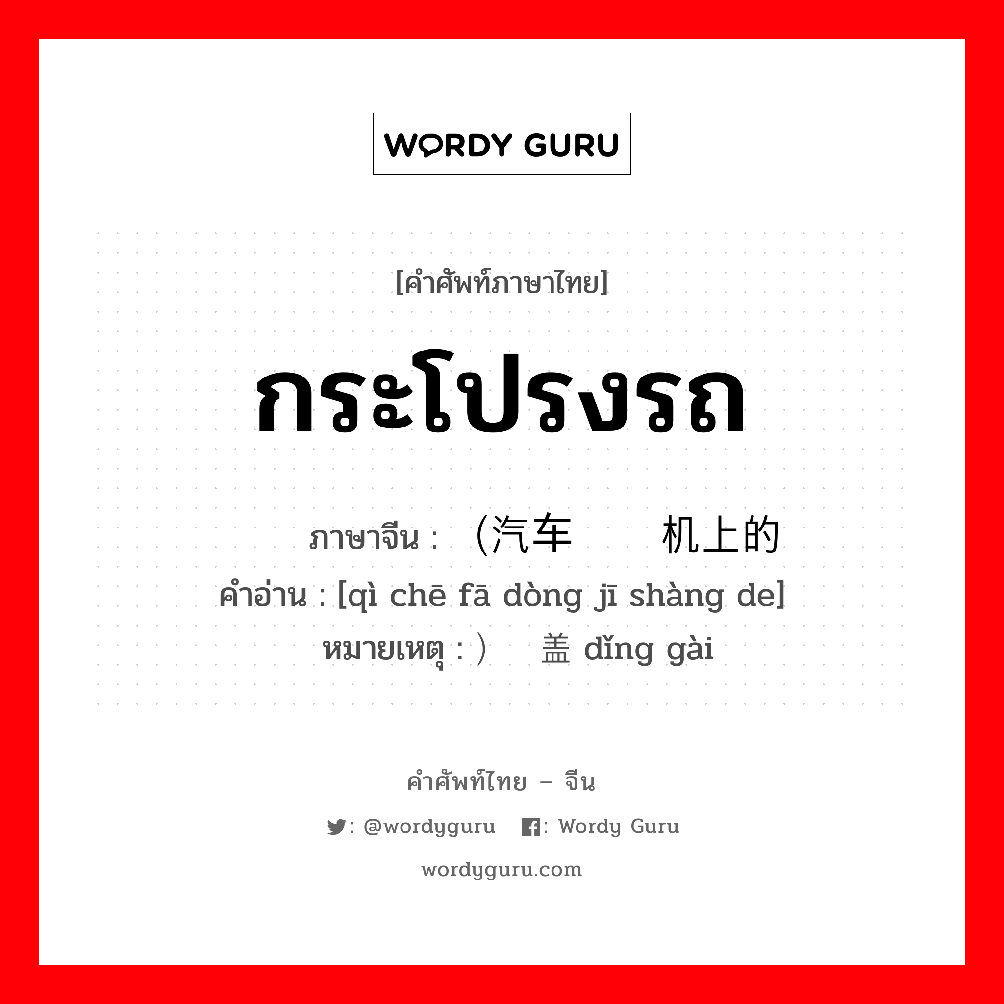 กระโปรงรถ ภาษาจีนคืออะไร, คำศัพท์ภาษาไทย - จีน กระโปรงรถ ภาษาจีน （汽车发动机上的 คำอ่าน [qì chē fā dòng jī shàng de] หมายเหตุ ）顶盖 dǐng gài