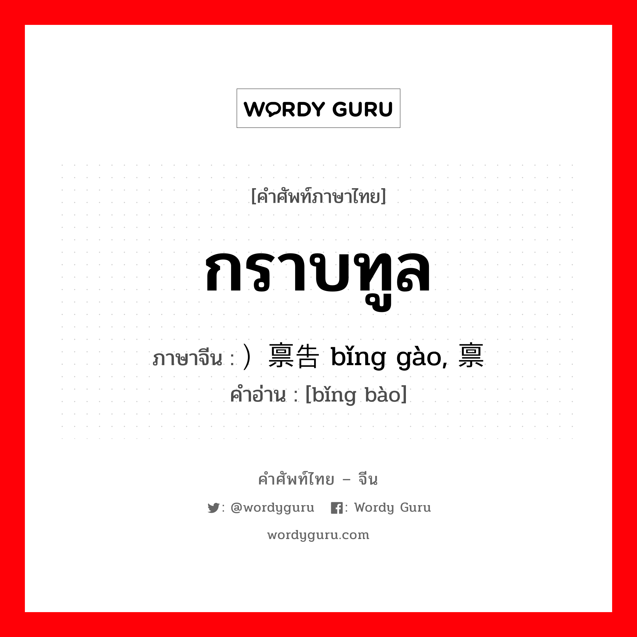 กราบทูล ภาษาจีนคืออะไร, คำศัพท์ภาษาไทย - จีน กราบทูล ภาษาจีน ）禀告 bǐng gào, 禀报 คำอ่าน [bǐng bào]