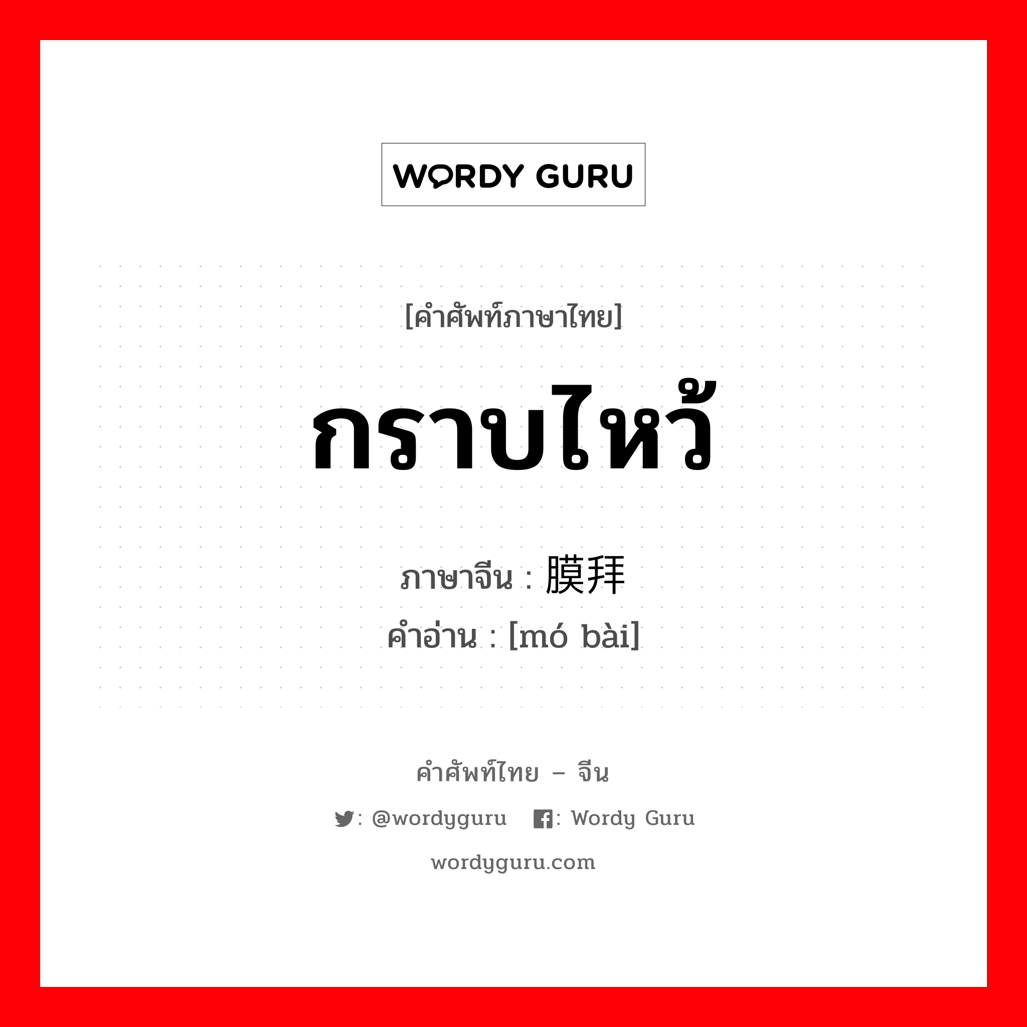 กราบไหว้ ภาษาจีนคืออะไร, คำศัพท์ภาษาไทย - จีน กราบไหว้ ภาษาจีน 膜拜 คำอ่าน [mó bài]