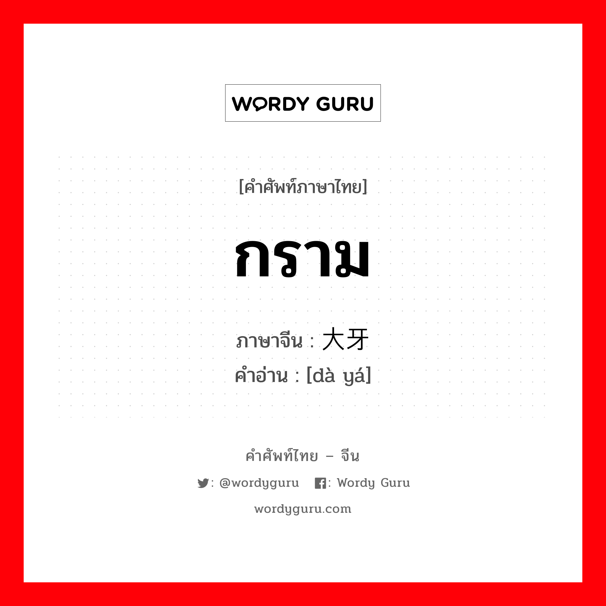 กราม ภาษาจีนคืออะไร, คำศัพท์ภาษาไทย - จีน กราม ภาษาจีน 大牙 คำอ่าน [dà yá]