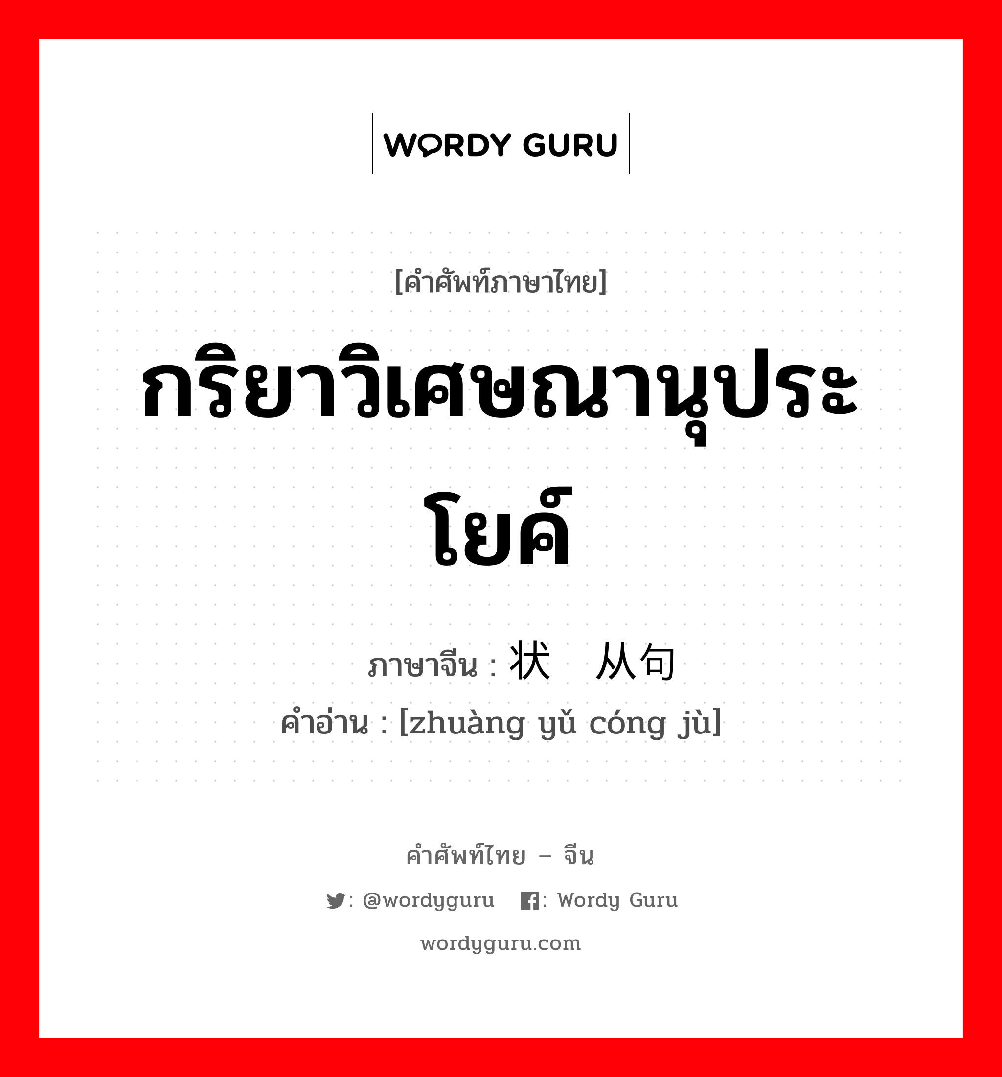 กริยาวิเศษณานุประโยค์ ภาษาจีนคืออะไร, คำศัพท์ภาษาไทย - จีน กริยาวิเศษณานุประโยค์ ภาษาจีน 状语从句 คำอ่าน [zhuàng yǔ cóng jù]