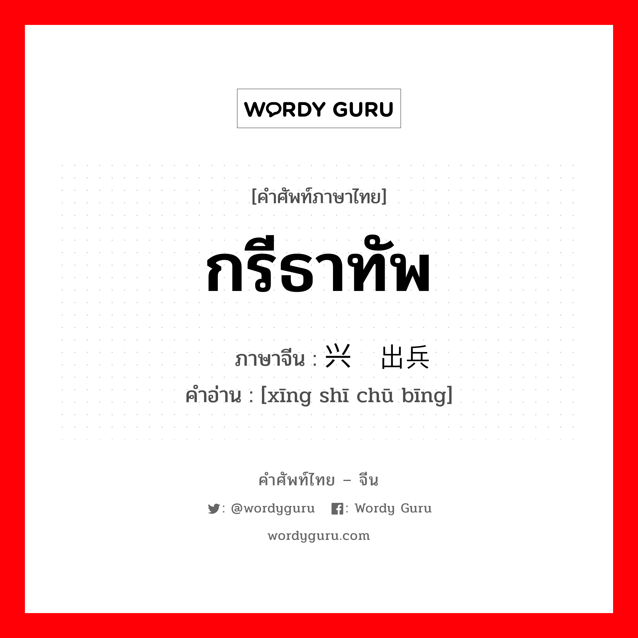 กรีธาทัพ ภาษาจีนคืออะไร, คำศัพท์ภาษาไทย - จีน กรีธาทัพ ภาษาจีน 兴师出兵 คำอ่าน [xīng shī chū bīng]