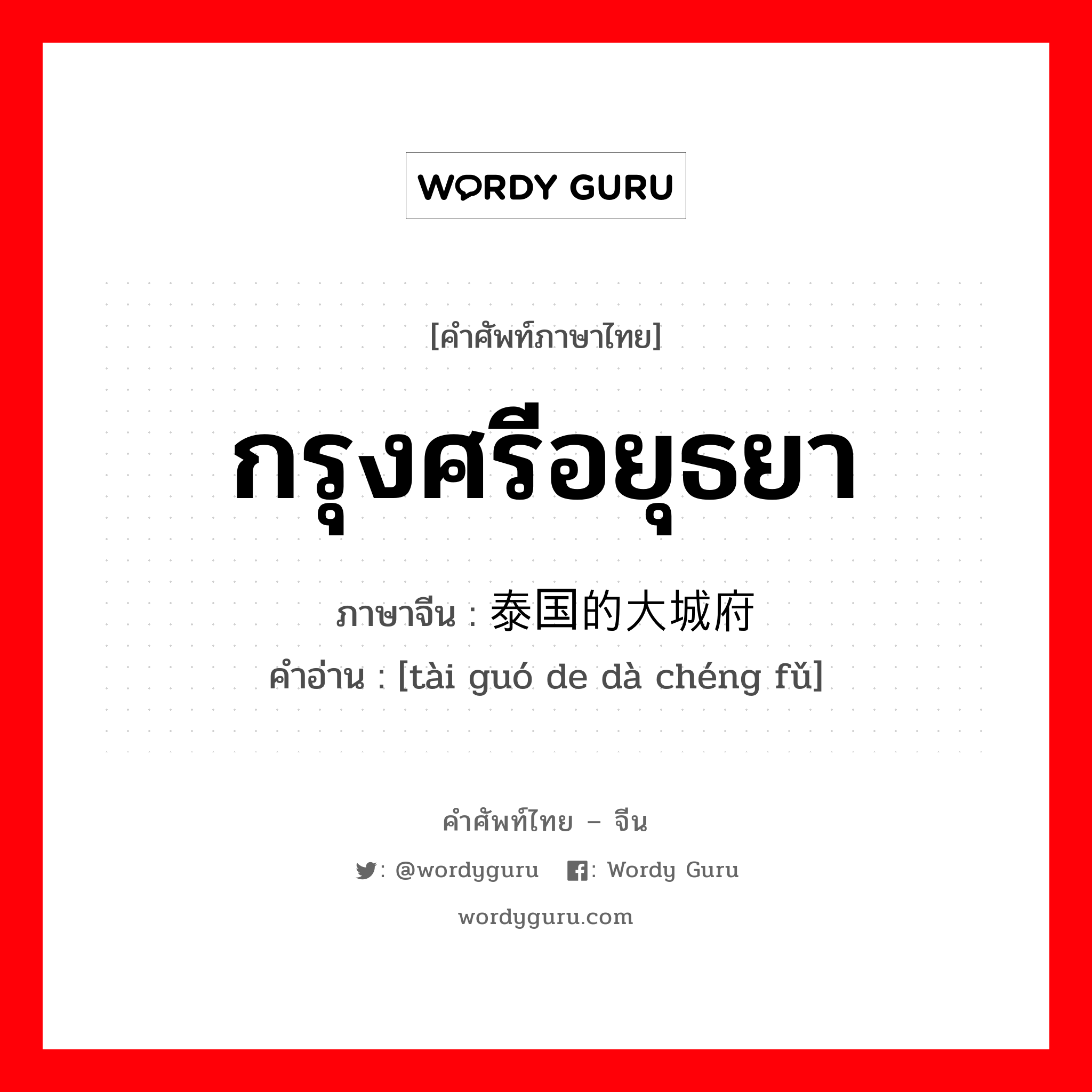 กรุงศรีอยุธยา ภาษาจีนคืออะไร, คำศัพท์ภาษาไทย - จีน กรุงศรีอยุธยา ภาษาจีน 泰国的大城府 คำอ่าน [tài guó de dà chéng fǔ]