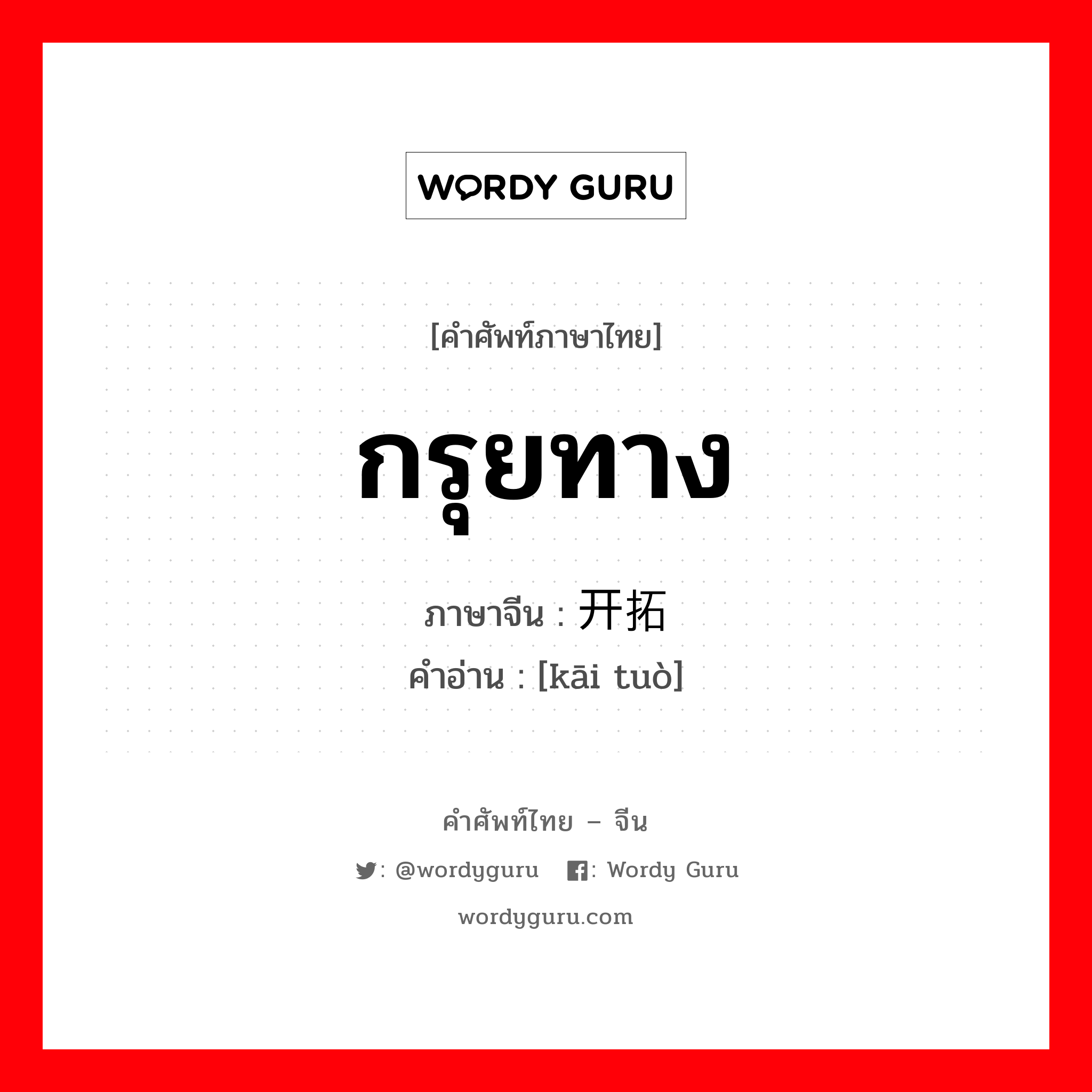 กรุยทาง ภาษาจีนคืออะไร, คำศัพท์ภาษาไทย - จีน กรุยทาง ภาษาจีน 开拓 คำอ่าน [kāi tuò]