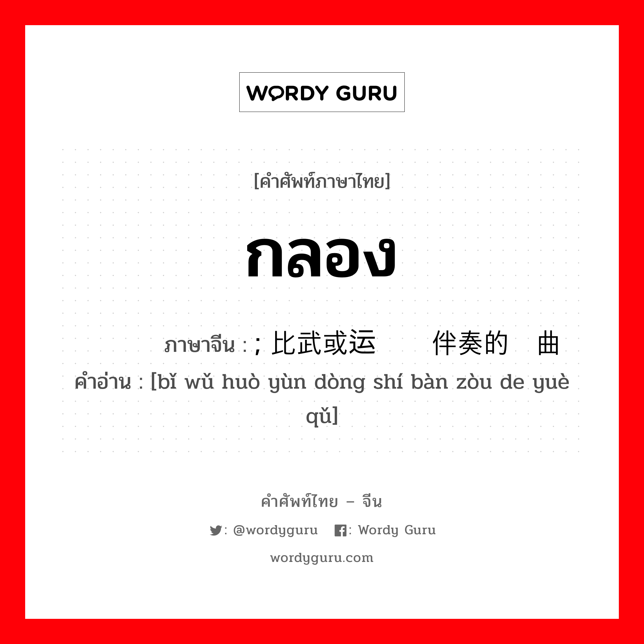 กลอง ภาษาจีนคืออะไร, คำศัพท์ภาษาไทย - จีน กลอง ภาษาจีน ; 比武或运动时伴奏的乐曲 คำอ่าน [bǐ wǔ huò yùn dòng shí bàn zòu de yuè qǔ]