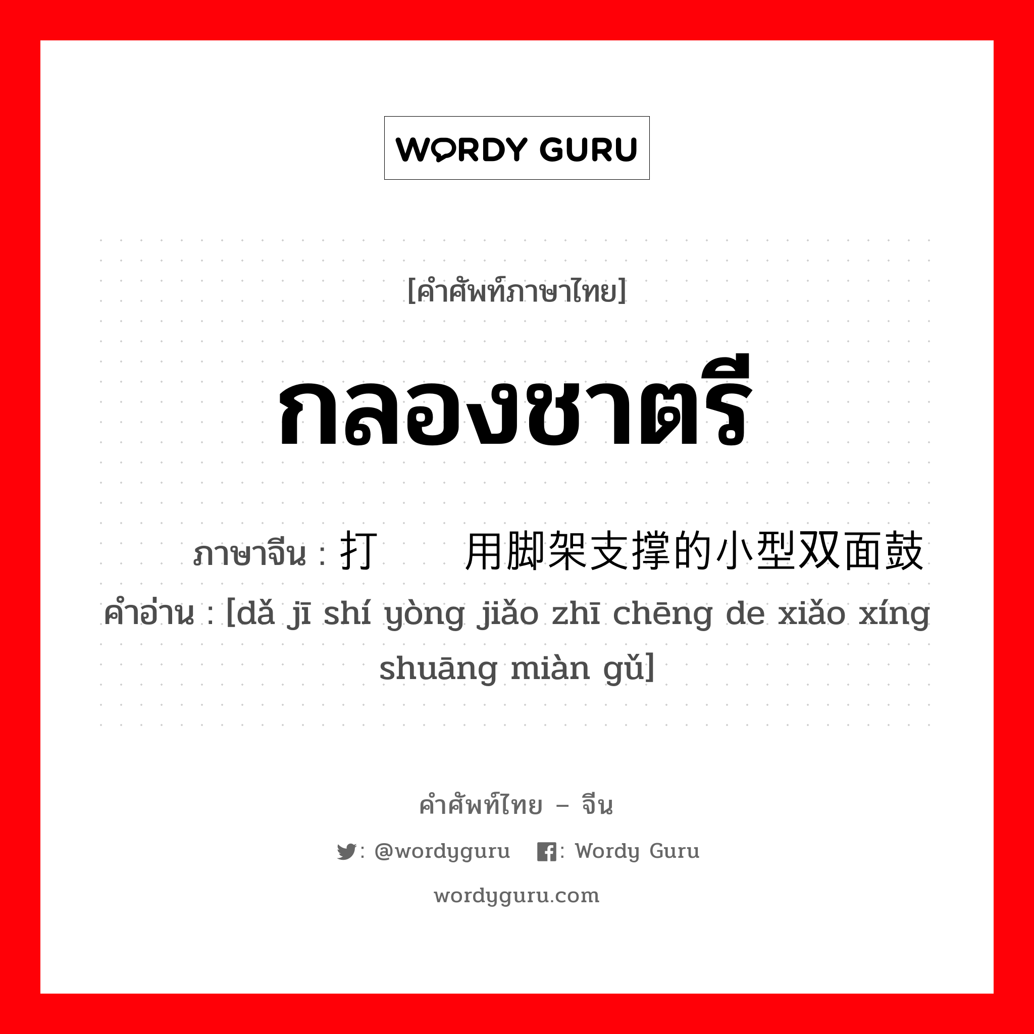 กลองชาตรี ภาษาจีนคืออะไร, คำศัพท์ภาษาไทย - จีน กลองชาตรี ภาษาจีน 打击时用脚架支撑的小型双面鼓 คำอ่าน [dǎ jī shí yòng jiǎo zhī chēng de xiǎo xíng shuāng miàn gǔ]