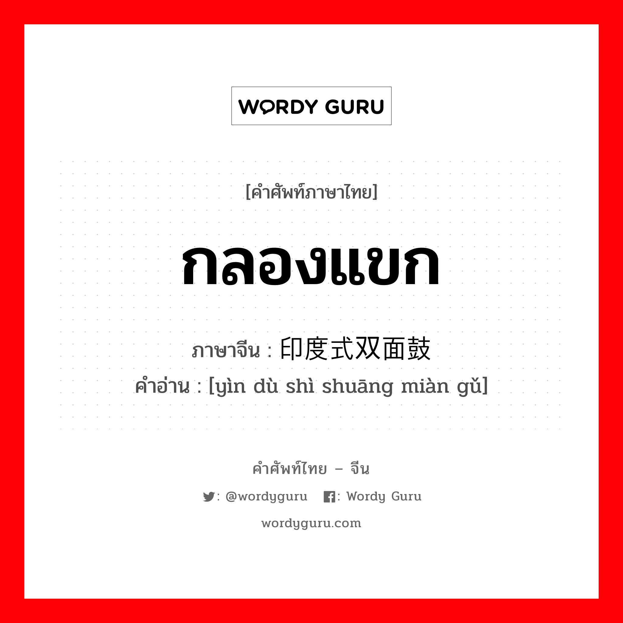 กลองแขก ภาษาจีนคืออะไร, คำศัพท์ภาษาไทย - จีน กลองแขก ภาษาจีน 印度式双面鼓 คำอ่าน [yìn dù shì shuāng miàn gǔ]