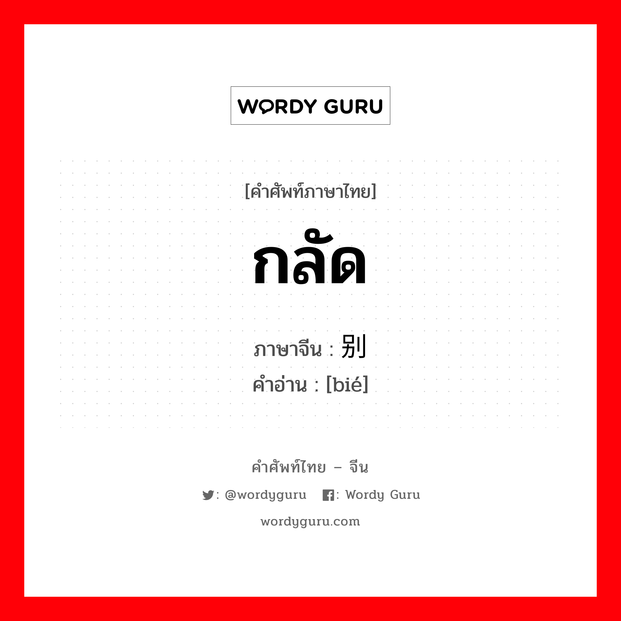 กลัด ภาษาจีนคืออะไร, คำศัพท์ภาษาไทย - จีน กลัด ภาษาจีน 别 คำอ่าน [bié]