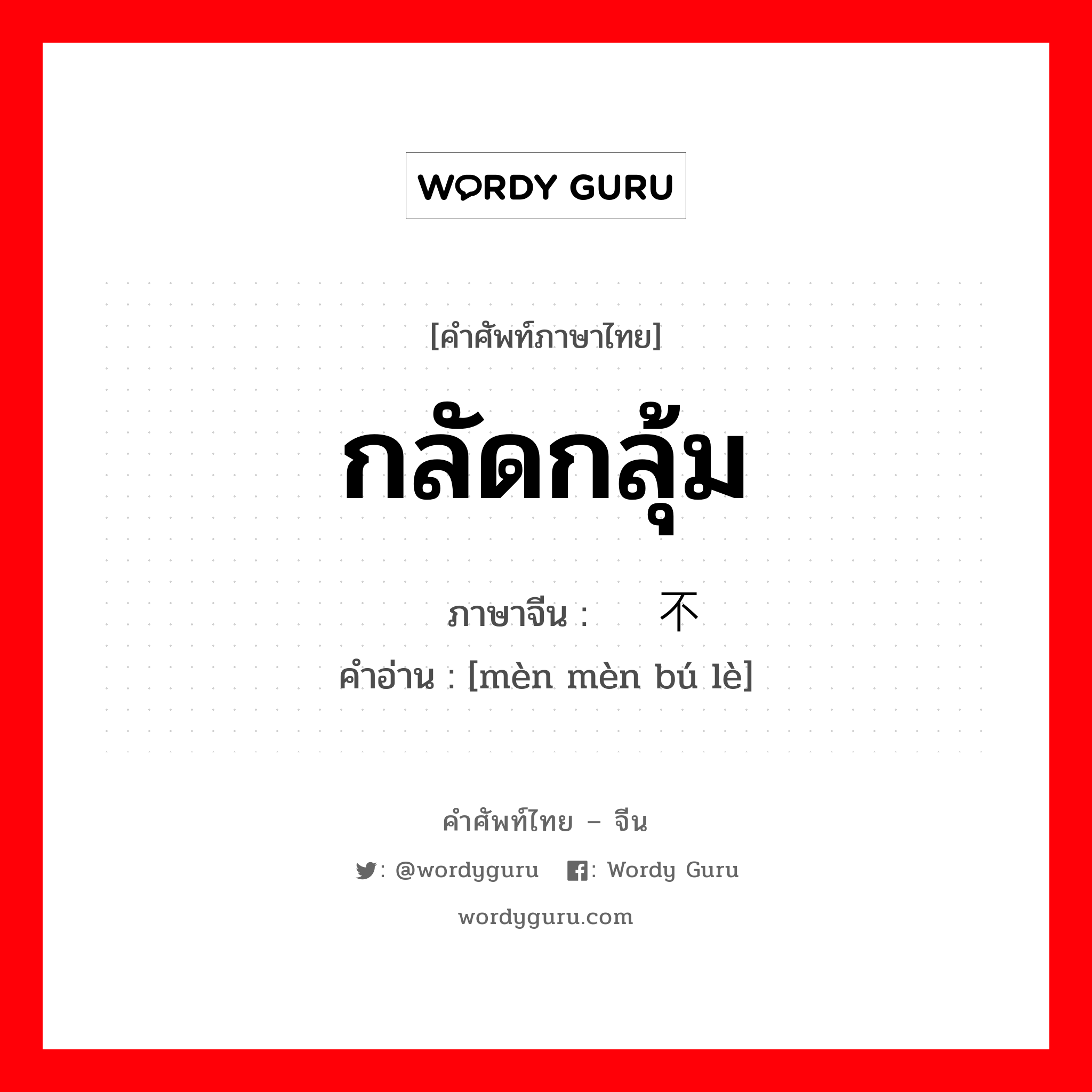 กลัดกลุ้ม ภาษาจีนคืออะไร, คำศัพท์ภาษาไทย - จีน กลัดกลุ้ม ภาษาจีน 闷闷不乐 คำอ่าน [mèn mèn bú lè]