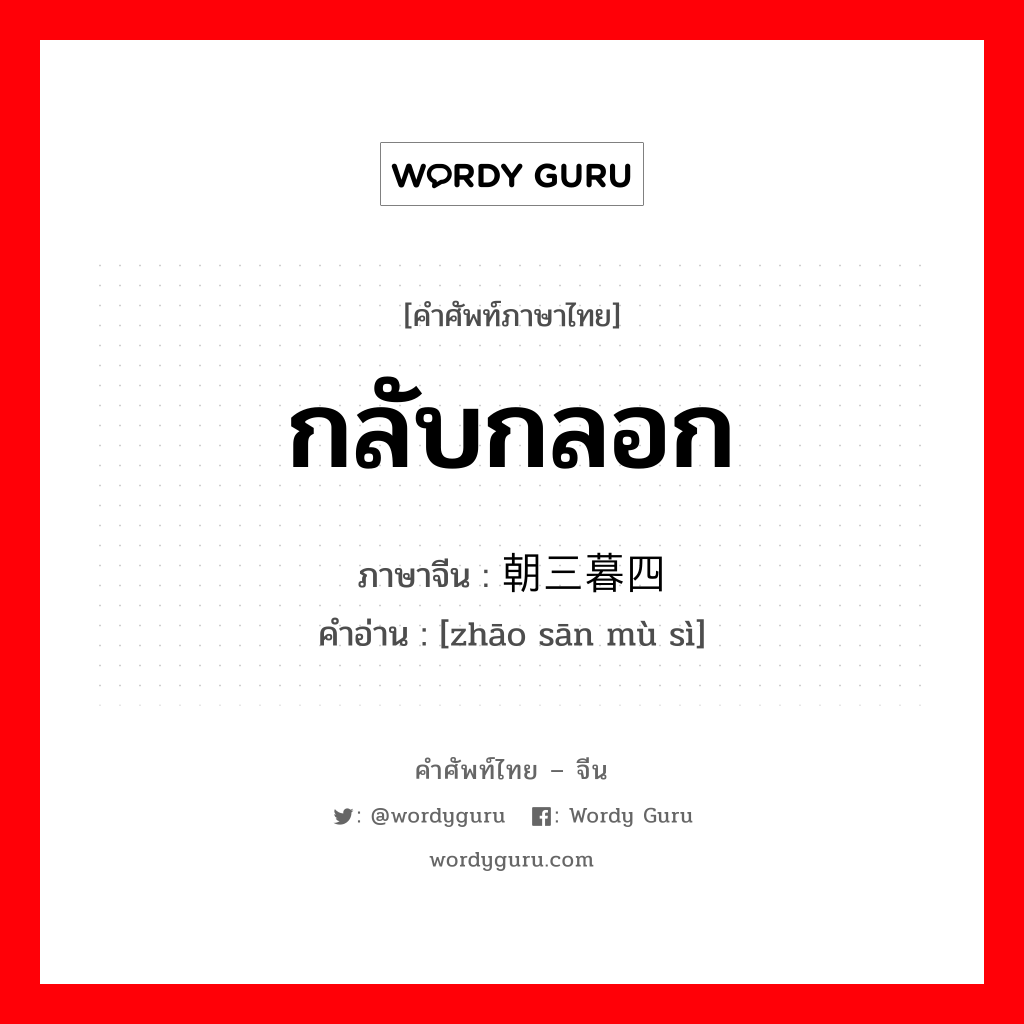 กลับกลอก ภาษาจีนคืออะไร, คำศัพท์ภาษาไทย - จีน กลับกลอก ภาษาจีน 朝三暮四 คำอ่าน [zhāo sān mù sì]