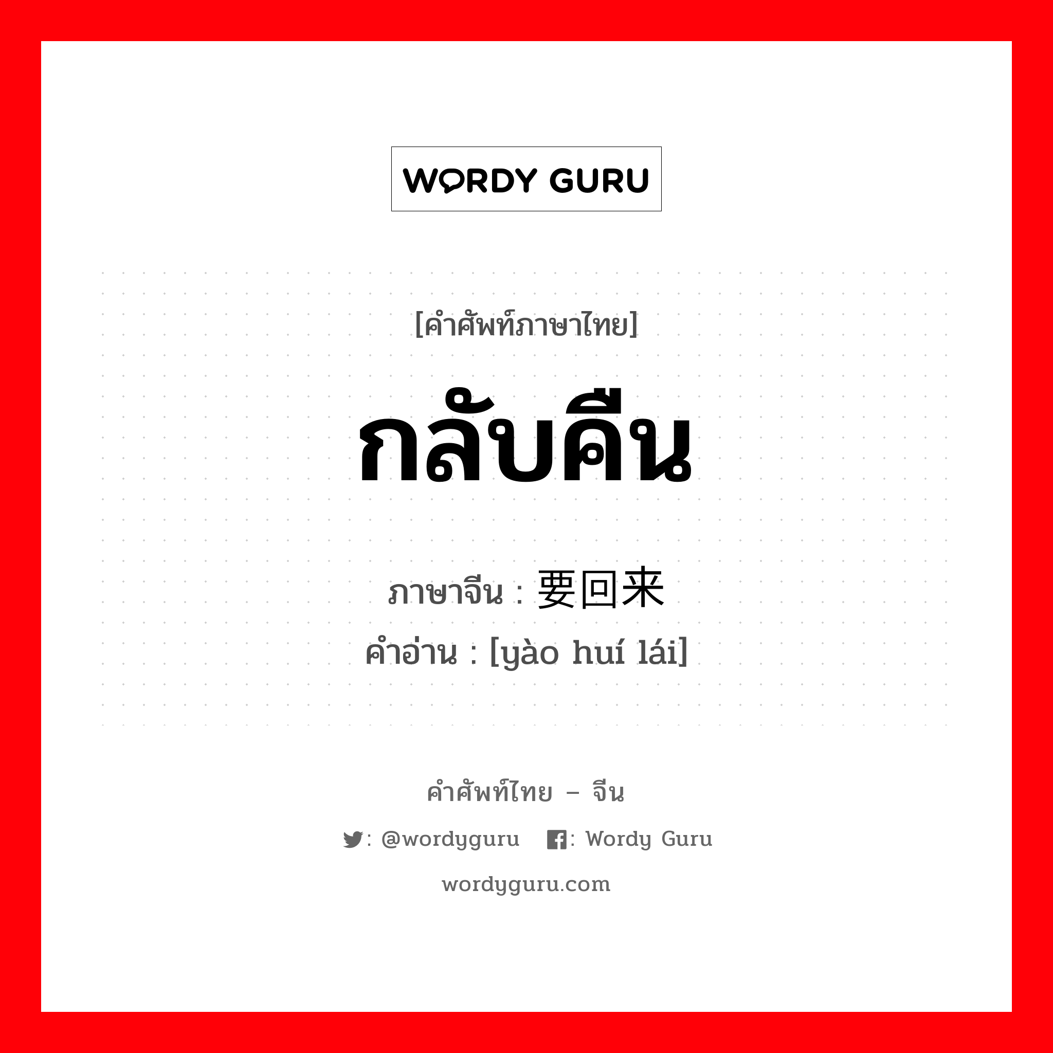 กลับคืน ภาษาจีนคืออะไร, คำศัพท์ภาษาไทย - จีน กลับคืน ภาษาจีน 要回来 คำอ่าน [yào huí lái]