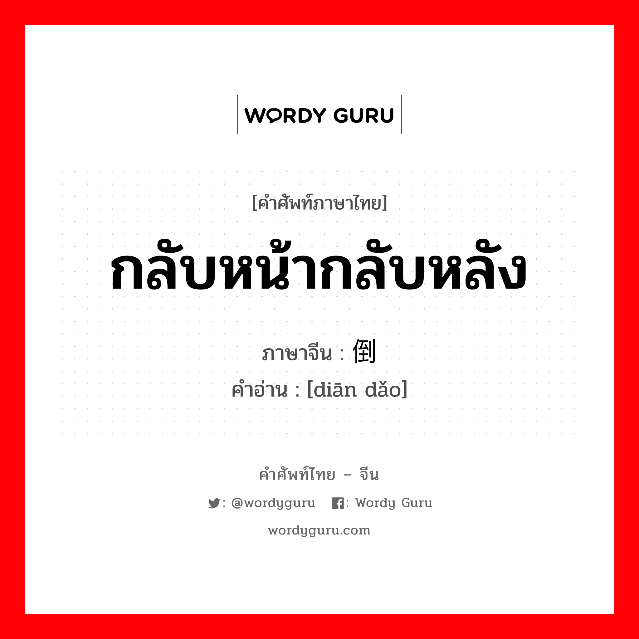 กลับหน้ากลับหลัง ภาษาจีนคืออะไร, คำศัพท์ภาษาไทย - จีน กลับหน้ากลับหลัง ภาษาจีน 颠倒 คำอ่าน [diān dǎo]