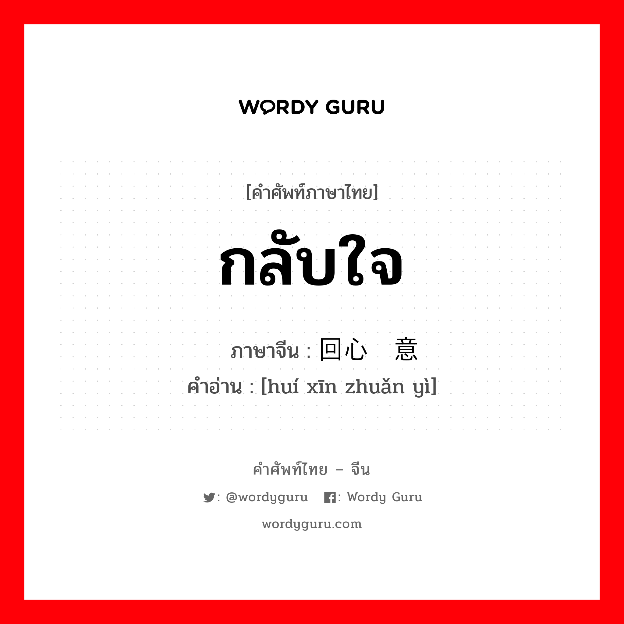 กลับใจ ภาษาจีนคืออะไร, คำศัพท์ภาษาไทย - จีน กลับใจ ภาษาจีน 回心转意 คำอ่าน [huí xīn zhuǎn yì]