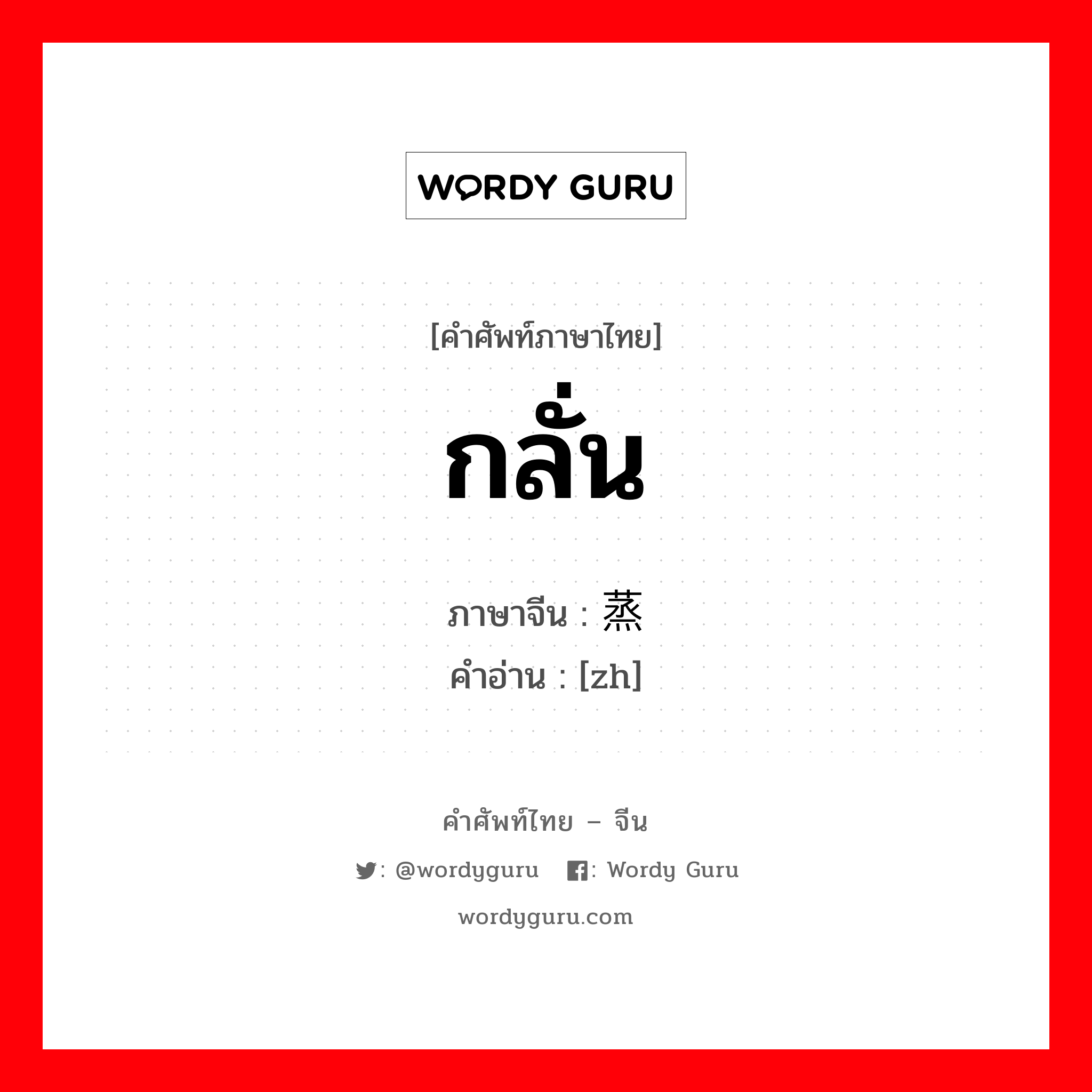 กลั่น ภาษาจีนคืออะไร, คำศัพท์ภาษาไทย - จีน กลั่น ภาษาจีน 蒸馏 คำอ่าน [zh]