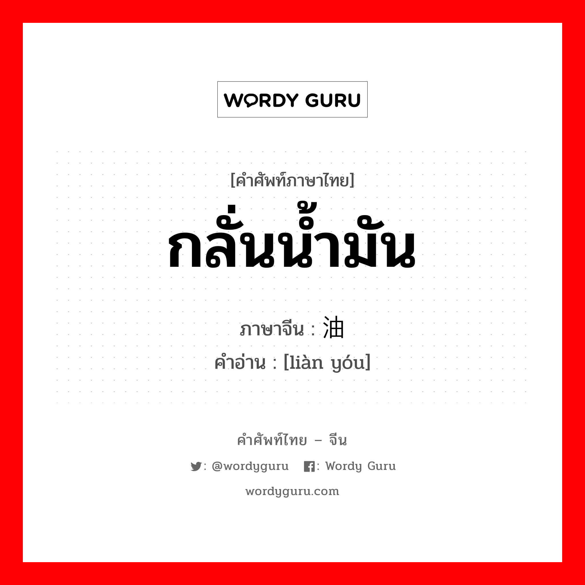 กลั่นน้ำมัน ภาษาจีนคืออะไร, คำศัพท์ภาษาไทย - จีน กลั่นน้ำมัน ภาษาจีน 炼油 คำอ่าน [liàn yóu]