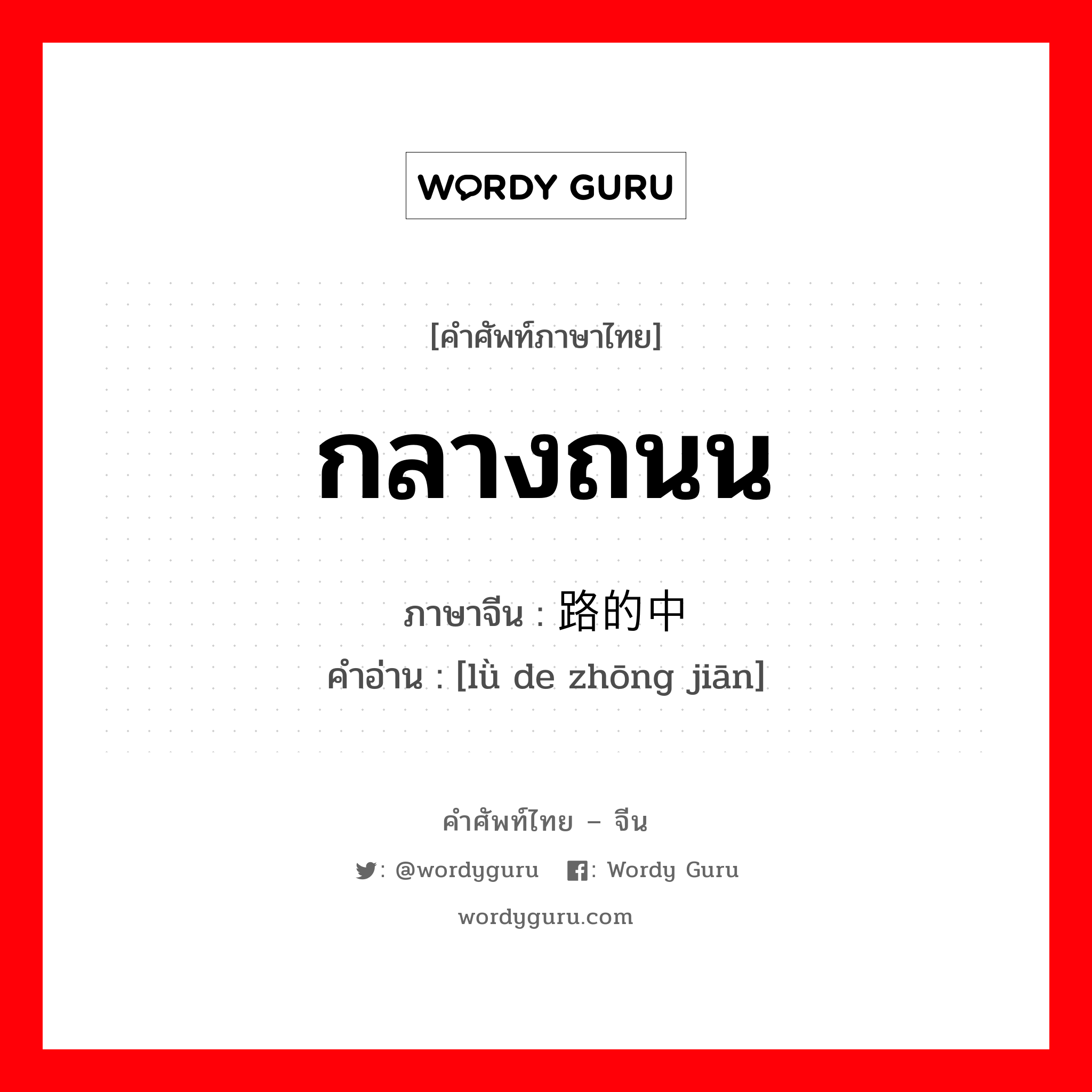 กลางถนน ภาษาจีนคืออะไร, คำศัพท์ภาษาไทย - จีน กลางถนน ภาษาจีน 路的中间 คำอ่าน [lǜ de zhōng jiān]