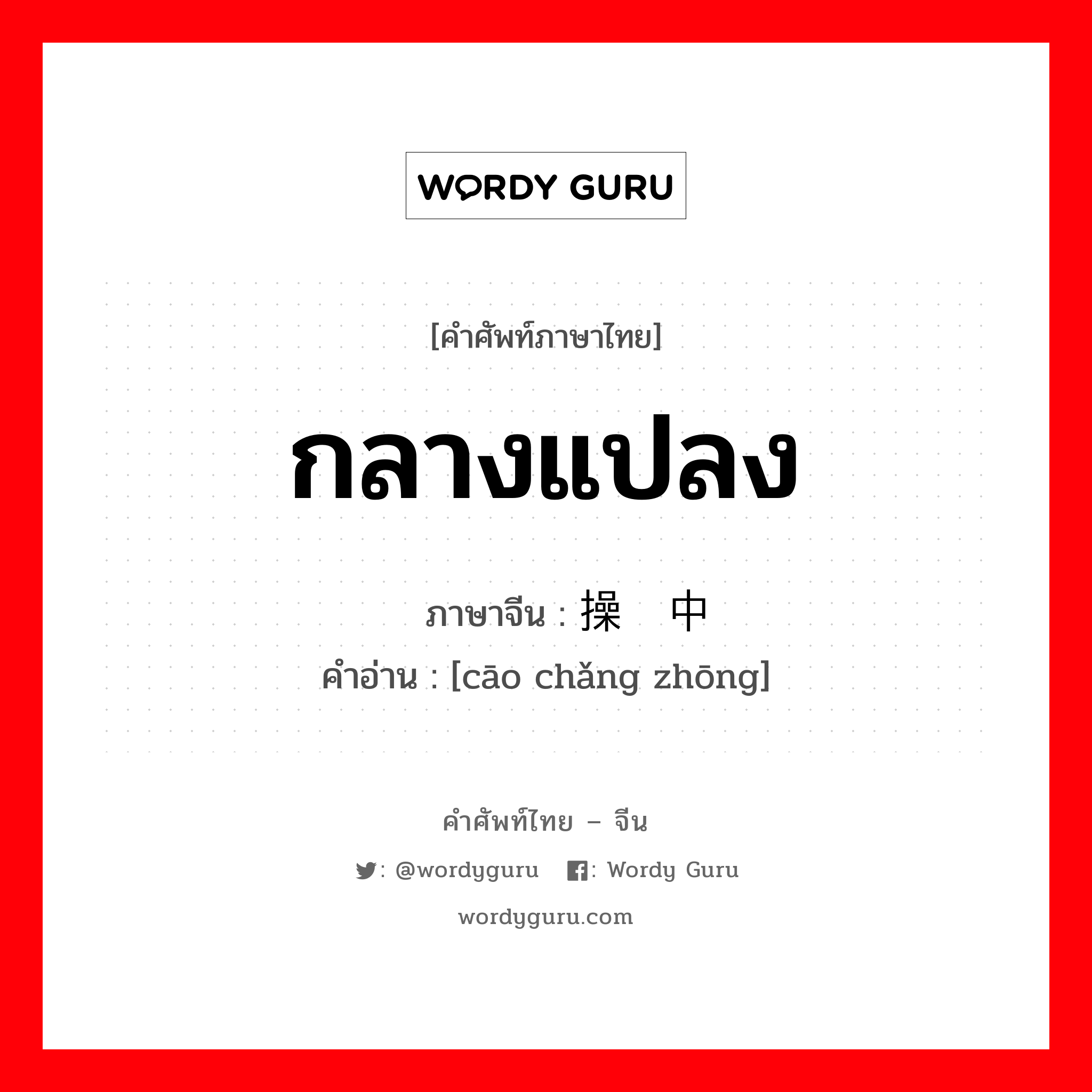 กลางแปลง ภาษาจีนคืออะไร, คำศัพท์ภาษาไทย - จีน กลางแปลง ภาษาจีน 操场中 คำอ่าน [cāo chǎng zhōng]