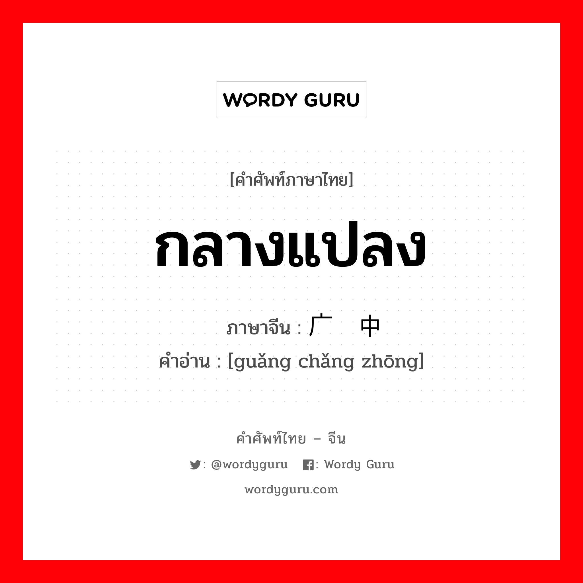 กลางแปลง ภาษาจีนคืออะไร, คำศัพท์ภาษาไทย - จีน กลางแปลง ภาษาจีน 广场中 คำอ่าน [guǎng chǎng zhōng]