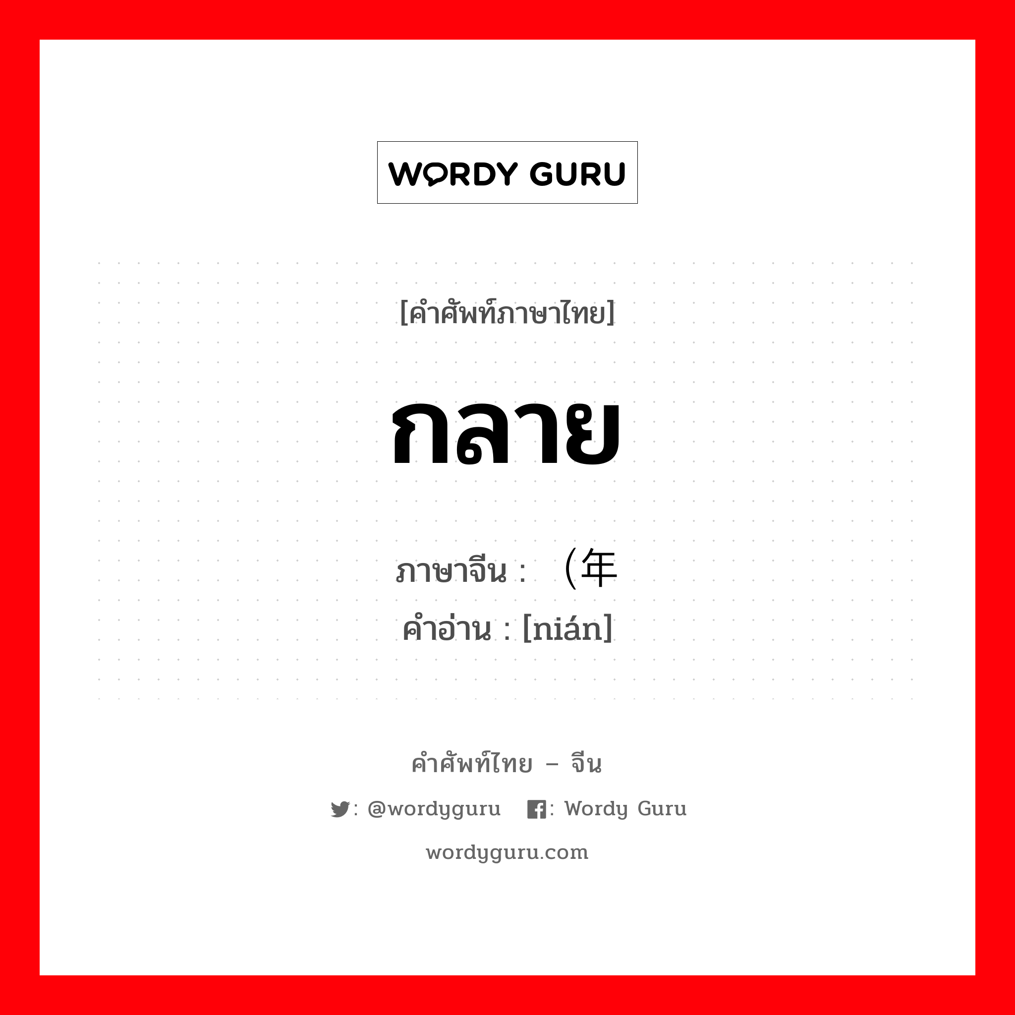 กลาย ภาษาจีนคืออะไร, คำศัพท์ภาษาไทย - จีน กลาย ภาษาจีน （年 คำอ่าน [nián]